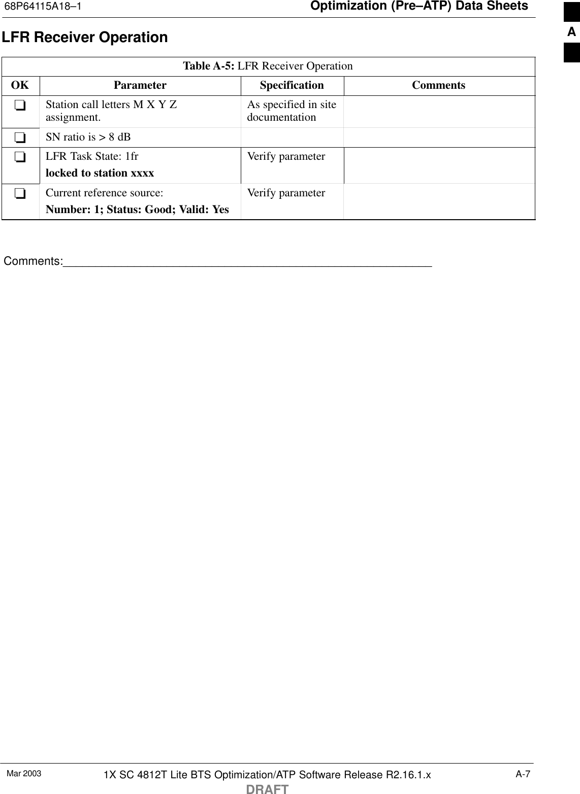 Optimization (Pre–ATP) Data Sheets68P64115A18–1Mar 2003 1X SC 4812T Lite BTS Optimization/ATP Software Release R2.16.1.xDRAFTA-7LFR Receiver OperationTable A-5: LFR Receiver OperationOK Parameter Specification Comments−Station call letters M X Y Zassignment. As specified in sitedocumentation−SN ratio is &gt; 8 dB−LFR Task State: 1frlocked to station xxxxVerify parameter−Current reference source:Number: 1; Status: Good; Valid: YesVerify parameterComments:_________________________________________________________A