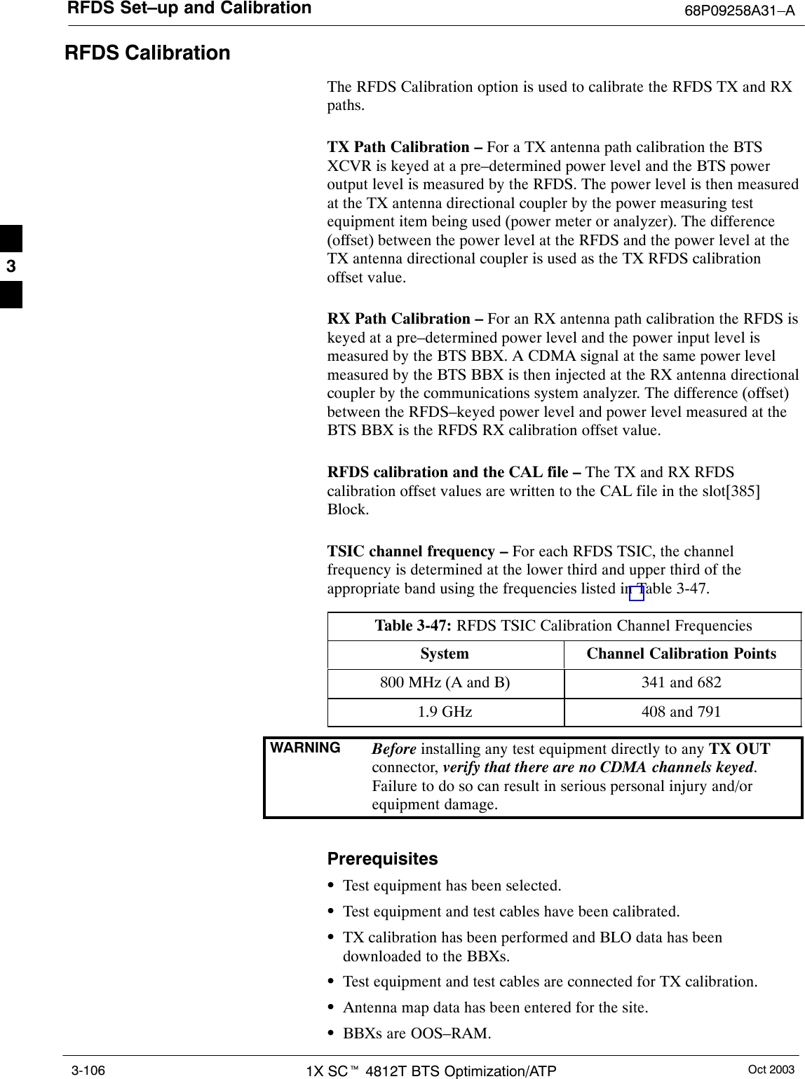 RFDS Set–up and Calibration 68P09258A31–AOct 20031X SCt 4812T BTS Optimization/ATP3-106RFDS CalibrationThe RFDS Calibration option is used to calibrate the RFDS TX and RXpaths.TX Path Calibration – For a TX antenna path calibration the BTSXCVR is keyed at a pre–determined power level and the BTS poweroutput level is measured by the RFDS. The power level is then measuredat the TX antenna directional coupler by the power measuring testequipment item being used (power meter or analyzer). The difference(offset) between the power level at the RFDS and the power level at theTX antenna directional coupler is used as the TX RFDS calibrationoffset value.RX Path Calibration – For an RX antenna path calibration the RFDS iskeyed at a pre–determined power level and the power input level ismeasured by the BTS BBX. A CDMA signal at the same power levelmeasured by the BTS BBX is then injected at the RX antenna directionalcoupler by the communications system analyzer. The difference (offset)between the RFDS–keyed power level and power level measured at theBTS BBX is the RFDS RX calibration offset value.RFDS calibration and the CAL file – The TX and RX RFDScalibration offset values are written to the CAL file in the slot[385]Block.TSIC channel frequency – For each RFDS TSIC, the channelfrequency is determined at the lower third and upper third of theappropriate band using the frequencies listed in Table 3-47.Table 3-47: RFDS TSIC Calibration Channel FrequenciesSystem Channel Calibration Points800 MHz (A and B) 341 and 6821.9 GHz 408 and 791WARNING Before installing any test equipment directly to any TX OUTconnector, verify that there are no CDMA channels keyed.Failure to do so can result in serious personal injury and/orequipment damage.PrerequisitesSTest equipment has been selected.STest equipment and test cables have been calibrated.STX calibration has been performed and BLO data has beendownloaded to the BBXs.STest equipment and test cables are connected for TX calibration.SAntenna map data has been entered for the site.SBBXs are OOS–RAM.3