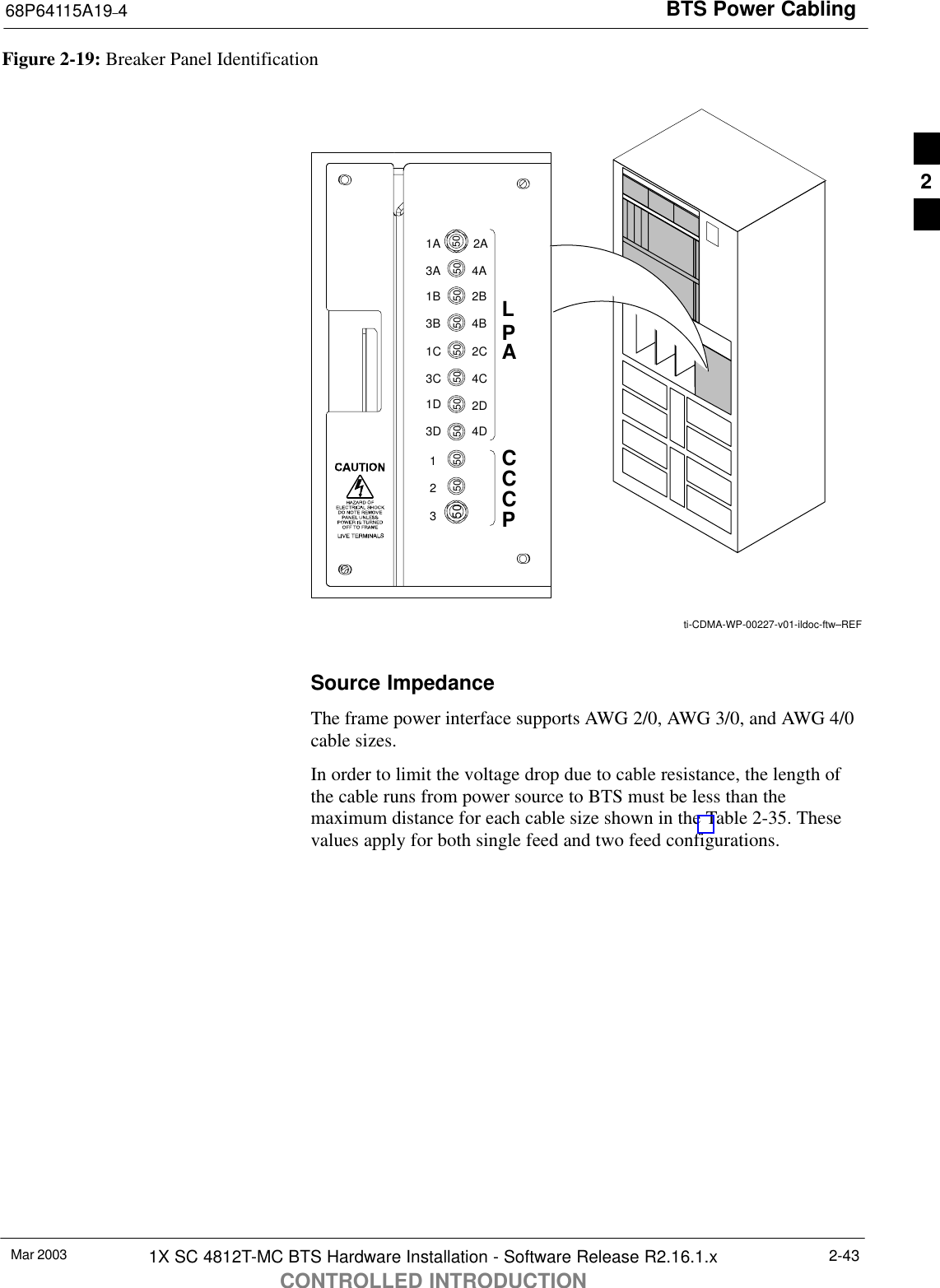 BTS Power Cabling68P64115A19–4Mar 2003 1X SC 4812T-MC BTS Hardware Installation - Software Release R2.16.1.xCONTROLLED INTRODUCTION2-43Figure 2-19: Breaker Panel Identificationti-CDMA-WP-00227-v01-ildoc-ftw–REFLPACCCP2A4A2B4B2C4C2D4D1A3A1B3B1C3C1D3D5012350 50 50 50 50 50 50 50 50 50Source ImpedanceThe frame power interface supports AWG 2/0, AWG 3/0, and AWG 4/0cable sizes.In order to limit the voltage drop due to cable resistance, the length ofthe cable runs from power source to BTS must be less than themaximum distance for each cable size shown in the Table 2-35. Thesevalues apply for both single feed and two feed configurations.2
