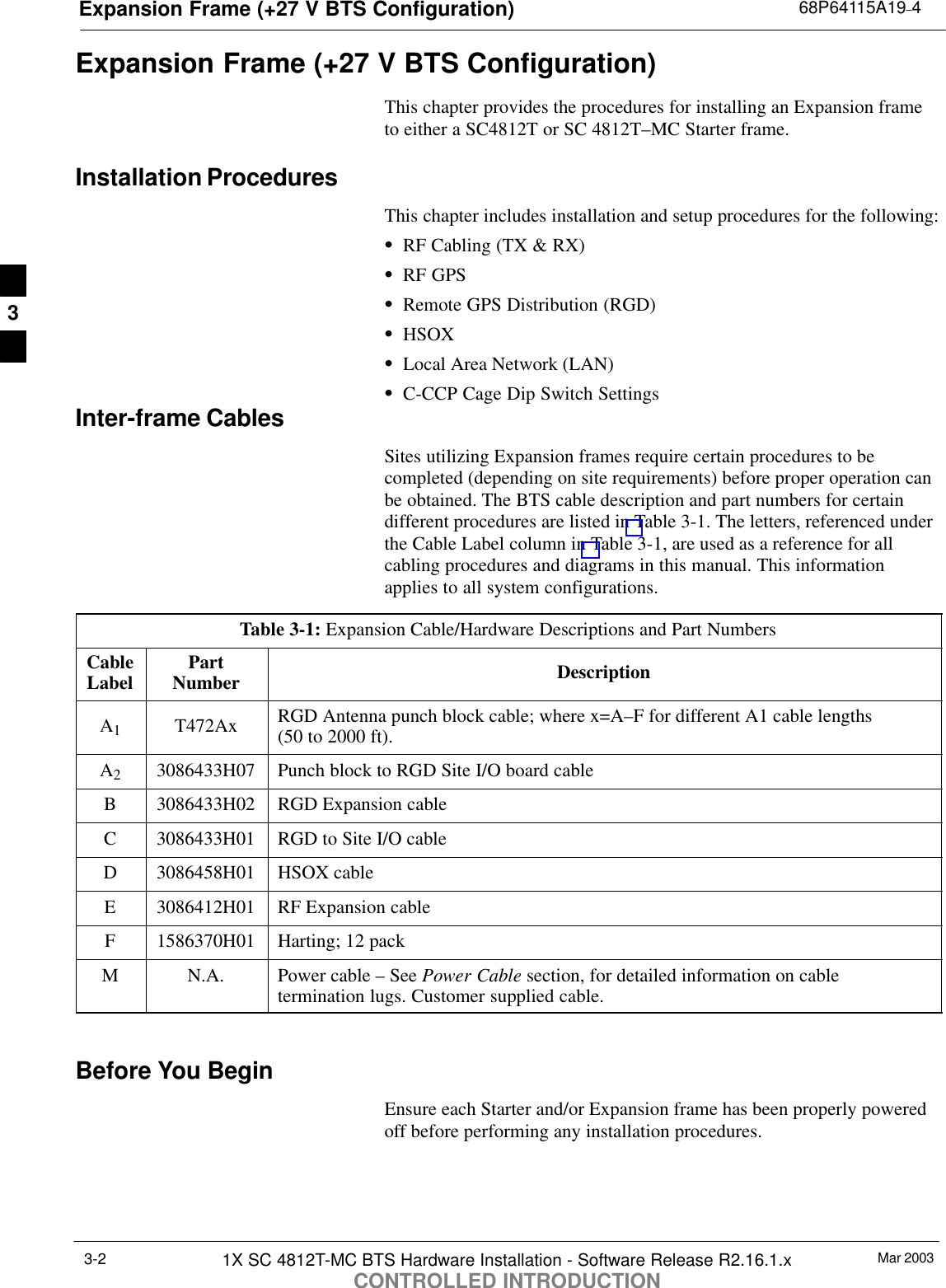 Expansion Frame (+27 V BTS Configuration) 68P64115A19–4Mar 20031X SC 4812T-MC BTS Hardware Installation - Software Release R2.16.1.xCONTROLLED INTRODUCTION3-2Expansion Frame (+27 V BTS Configuration)This chapter provides the procedures for installing an Expansion frameto either a SC4812T or SC 4812T–MC Starter frame.Installation ProceduresThis chapter includes installation and setup procedures for the following:SRF Cabling (TX &amp; RX)SRF GPSSRemote GPS Distribution (RGD)SHSOXSLocal Area Network (LAN)SC-CCP Cage Dip Switch SettingsInter-frame CablesSites utilizing Expansion frames require certain procedures to becompleted (depending on site requirements) before proper operation canbe obtained. The BTS cable description and part numbers for certaindifferent procedures are listed in Table 3-1. The letters, referenced underthe Cable Label column in Table 3-1, are used as a reference for allcabling procedures and diagrams in this manual. This informationapplies to all system configurations.Table 3-1: Expansion Cable/Hardware Descriptions and Part NumbersCableLabel PartNumber DescriptionA1T472Ax RGD Antenna punch block cable; where x=A–F for different A1 cable lengths (50 to 2000 ft).A23086433H07 Punch block to RGD Site I/O board cableB 3086433H02 RGD Expansion cableC 3086433H01 RGD to Site I/O cableD 3086458H01 HSOX cableE 3086412H01 RF Expansion cableF 1586370H01 Harting; 12 packM N.A. Power cable – See Power Cable section, for detailed information on cabletermination lugs. Customer supplied cable. Before You BeginEnsure each Starter and/or Expansion frame has been properly poweredoff before performing any installation procedures.3