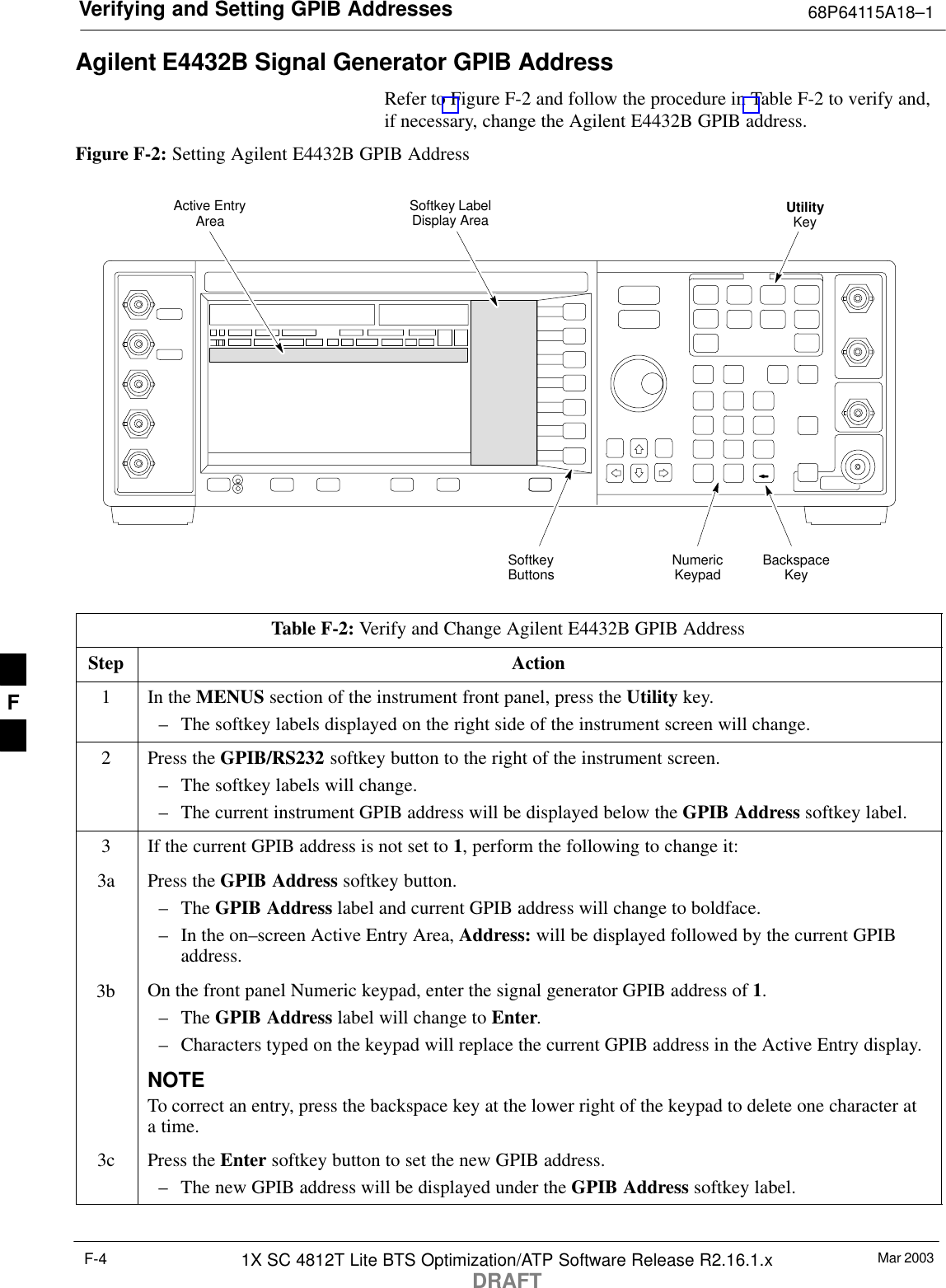 Verifying and Setting GPIB Addresses 68P64115A18–1Mar 20031X SC 4812T Lite BTS Optimization/ATP Software Release R2.16.1.xDRAFTF-4Agilent E4432B Signal Generator GPIB AddressRefer to Figure F-2 and follow the procedure in Table F-2 to verify and,if necessary, change the Agilent E4432B GPIB address.Figure F-2: Setting Agilent E4432B GPIB AddressNumericKeypadSoftkeyButtonsSoftkey LabelDisplay AreaActive EntryAreaBackspaceKeyUtilityKeyTable F-2: Verify and Change Agilent E4432B GPIB AddressStep Action1In the MENUS section of the instrument front panel, press the Utility key.– The softkey labels displayed on the right side of the instrument screen will change.2Press the GPIB/RS232 softkey button to the right of the instrument screen.– The softkey labels will change.– The current instrument GPIB address will be displayed below the GPIB Address softkey label.3If the current GPIB address is not set to 1, perform the following to change it:3a Press the GPIB Address softkey button.– The GPIB Address label and current GPIB address will change to boldface.– In the on–screen Active Entry Area, Address: will be displayed followed by the current GPIBaddress.3b On the front panel Numeric keypad, enter the signal generator GPIB address of 1.– The GPIB Address label will change to Enter.– Characters typed on the keypad will replace the current GPIB address in the Active Entry display.NOTETo correct an entry, press the backspace key at the lower right of the keypad to delete one character ata time.3c Press the Enter softkey button to set the new GPIB address.– The new GPIB address will be displayed under the GPIB Address softkey label. F