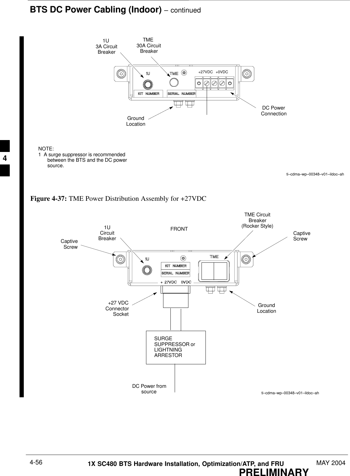 BTS DC Power Cabling (Indoor) – continuedPRELIMINARY1X SC480 BTS Hardware Installation, Optimization/ATP, and FRU MAY 20044-56ti–cdma–wp–00348–v01–ildoc–ahGroundLocation1U 3A CircuitBreakerTME 30A CircuitBreakerDC PowerConnection+27VDC +0VDCNOTE:1  A surge suppressor is recommendedbetween the BTS and the DC powersource.CaptiveScrewCaptiveScrewFRONTti–cdma–wp–00348–v01–ildoc–ahGroundLocation1UCircuitBreakerTME CircuitBreaker(Rocker Style)+27 VDCConnectorSocketFigure 4-37: TME Power Distribution Assembly for +27VDCSURGESUPPRESSOR orLIGHTNINGARRESTORDC Power fromsource4