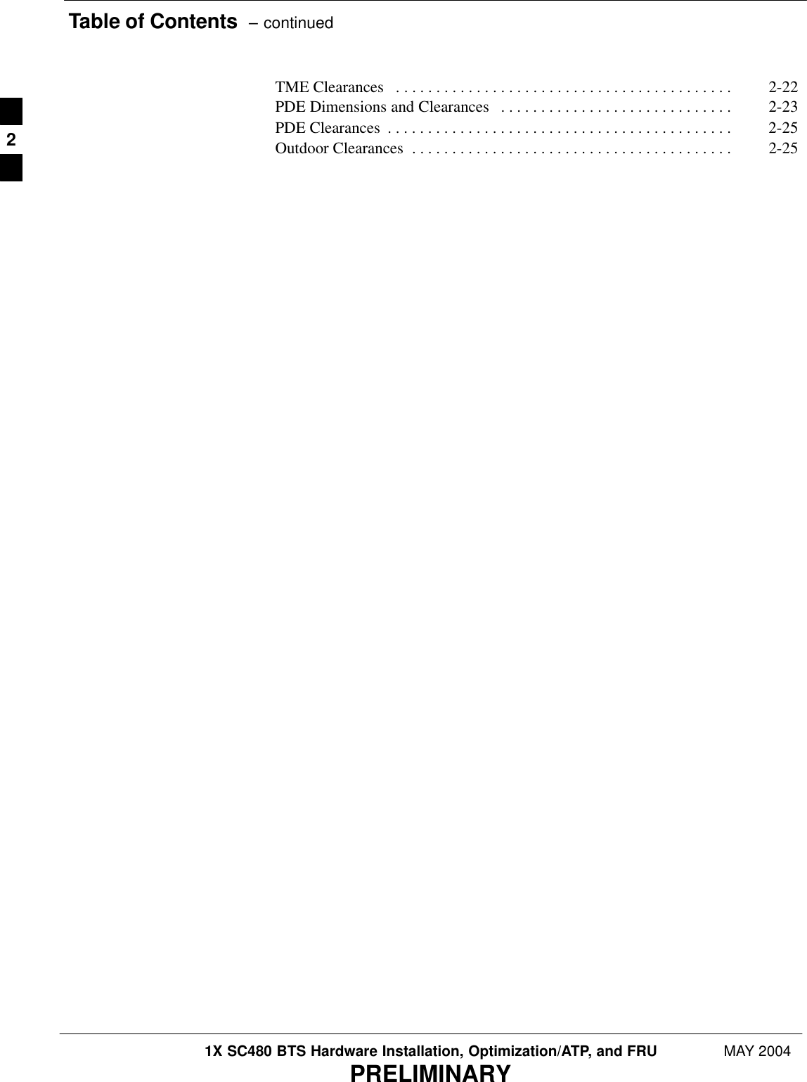 Table of Contents  – continued1X SC480 BTS Hardware Installation, Optimization/ATP, and FRU MAY 2004PRELIMINARYTME Clearances 2-22 . . . . . . . . . . . . . . . . . . . . . . . . . . . . . . . . . . . . . . . . . . PDE Dimensions and Clearances 2-23 . . . . . . . . . . . . . . . . . . . . . . . . . . . . . PDE Clearances 2-25 . . . . . . . . . . . . . . . . . . . . . . . . . . . . . . . . . . . . . . . . . . . Outdoor Clearances 2-25 . . . . . . . . . . . . . . . . . . . . . . . . . . . . . . . . . . . . . . . . 2