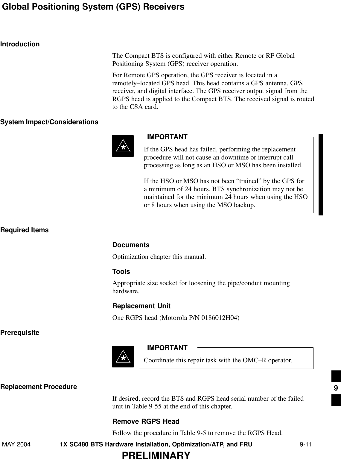 Global Positioning System (GPS) ReceiversMAY 2004 1X SC480 BTS Hardware Installation, Optimization/ATP, and FRU  9-11PRELIMINARYIntroductionThe Compact BTS is configured with either Remote or RF GlobalPositioning System (GPS) receiver operation.For Remote GPS operation, the GPS receiver is located in aremotely–located GPS head. This head contains a GPS antenna, GPSreceiver, and digital interface. The GPS receiver output signal from theRGPS head is applied to the Compact BTS. The received signal is routedto the CSA card.System Impact/ConsiderationsIf the GPS head has failed, performing the replacementprocedure will not cause an downtime or interrupt callprocessing as long as an HSO or MSO has been installed.If the HSO or MSO has not been “trained” by the GPS fora minimum of 24 hours, BTS synchronization may not bemaintained for the minimum 24 hours when using the HSOor 8 hours when using the MSO backup.IMPORTANT*Required ItemsDocumentsOptimization chapter this manual.ToolsAppropriate size socket for loosening the pipe/conduit mountinghardware.Replacement UnitOne RGPS head (Motorola P/N 0186012H04)PrerequisiteCoordinate this repair task with the OMC–R operator.IMPORTANT*Replacement ProcedureIf desired, record the BTS and RGPS head serial number of the failedunit in Table 9-55 at the end of this chapter.Remove RGPS HeadFollow the procedure in Table 9-5 to remove the RGPS Head.9