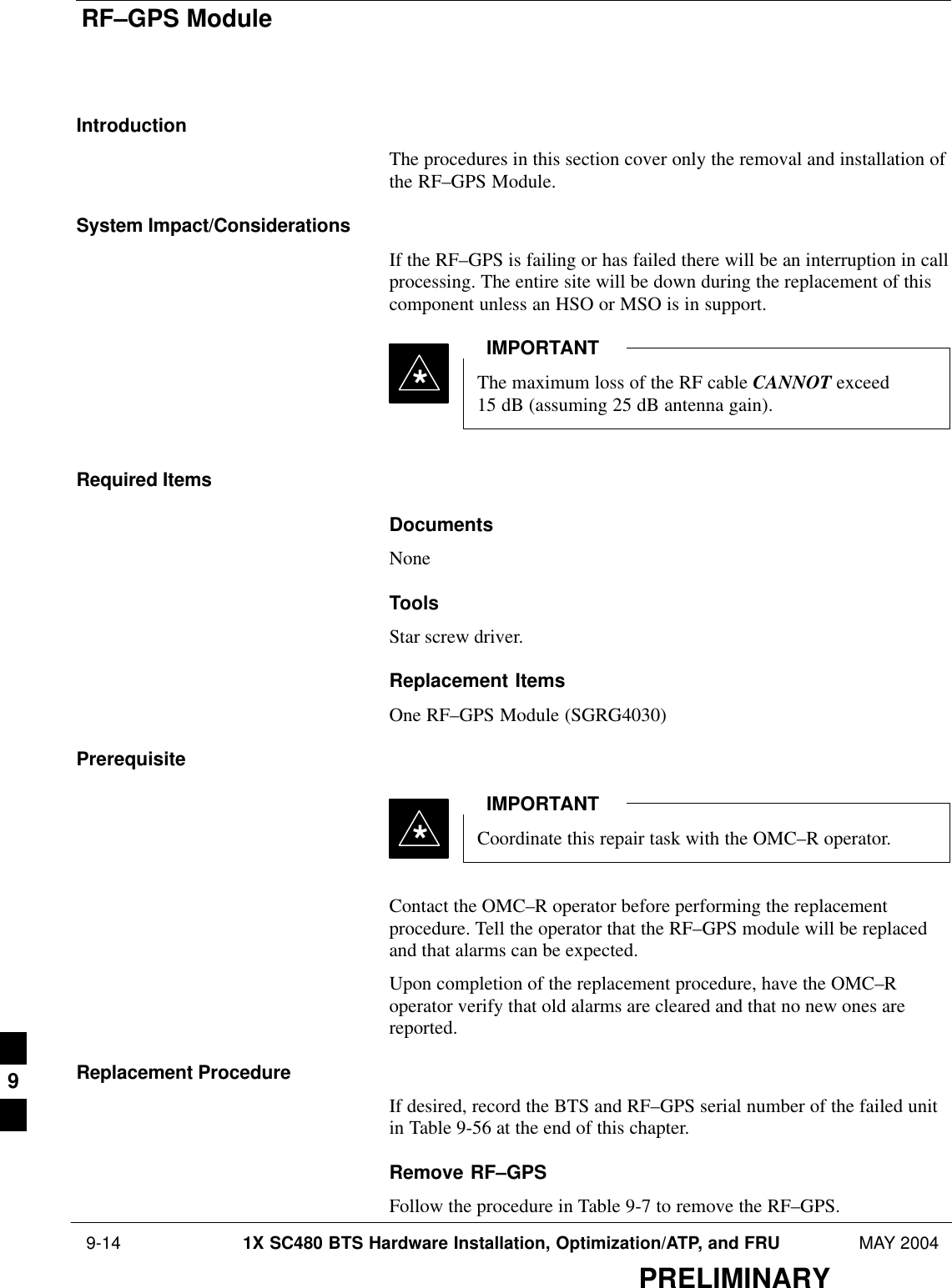 RF–GPS Module 9-14 1X SC480 BTS Hardware Installation, Optimization/ATP, and FRU MAY 2004PRELIMINARYIntroductionThe procedures in this section cover only the removal and installation ofthe RF–GPS Module.System Impact/ConsiderationsIf the RF–GPS is failing or has failed there will be an interruption in callprocessing. The entire site will be down during the replacement of thiscomponent unless an HSO or MSO is in support.The maximum loss of the RF cable CANNOT exceed 15 dB (assuming 25 dB antenna gain).IMPORTANT*Required ItemsDocumentsNoneToolsStar screw driver.Replacement ItemsOne RF–GPS Module (SGRG4030)PrerequisiteCoordinate this repair task with the OMC–R operator.IMPORTANT*Contact the OMC–R operator before performing the replacementprocedure. Tell the operator that the RF–GPS module will be replacedand that alarms can be expected.Upon completion of the replacement procedure, have the OMC–Roperator verify that old alarms are cleared and that no new ones arereported.Replacement ProcedureIf desired, record the BTS and RF–GPS serial number of the failed unitin Table 9-56 at the end of this chapter.Remove RF–GPSFollow the procedure in Table 9-7 to remove the RF–GPS.9