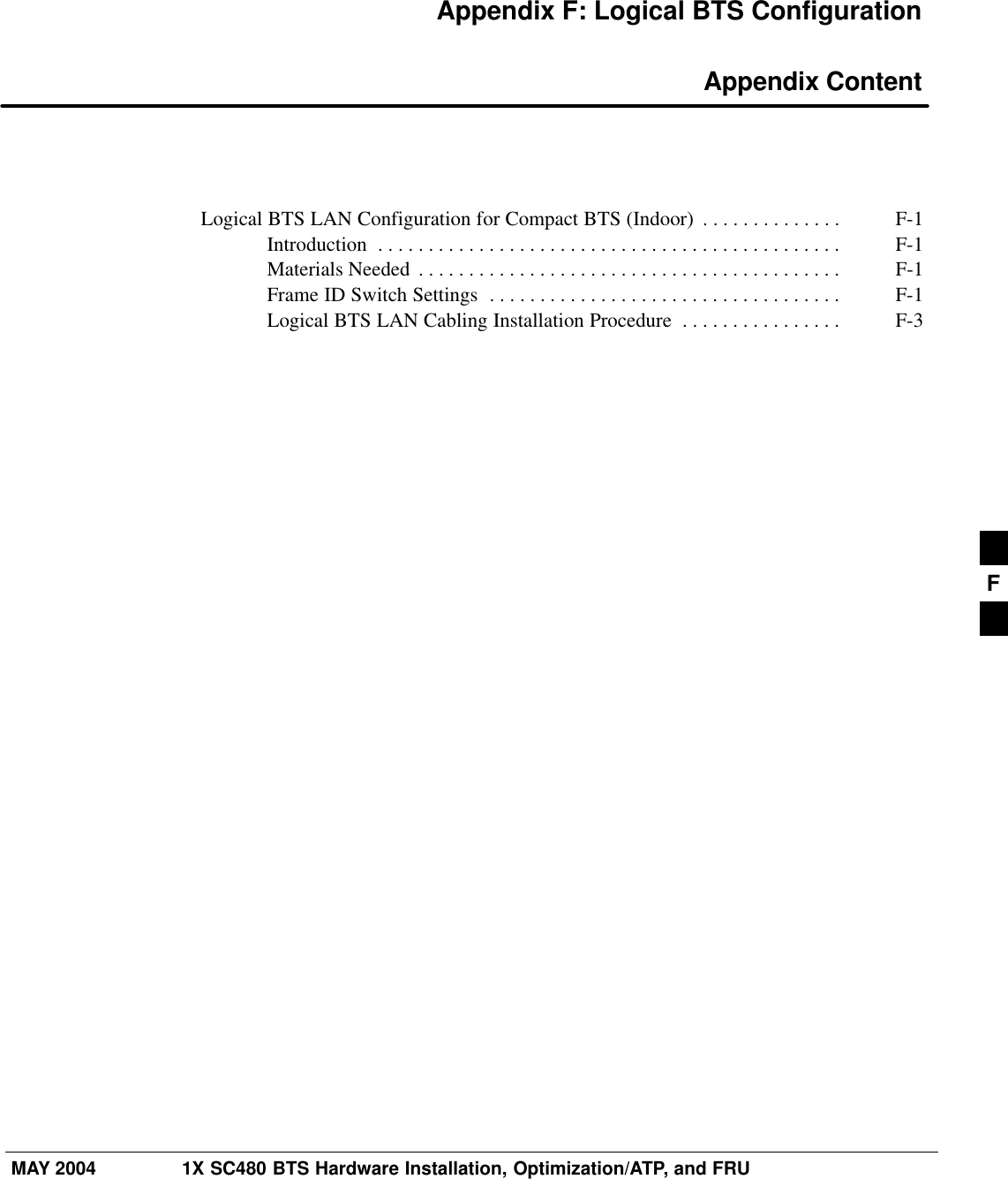 MAY 2004 1X SC480 BTS Hardware Installation, Optimization/ATP, and FRUPRELIMINARYAppendix F: Logical BTS Configuration Appendix ContentLogical BTS LAN Configuration for Compact BTS (Indoor) F-1 . . . . . . . . . . . . . . Introduction F-1 . . . . . . . . . . . . . . . . . . . . . . . . . . . . . . . . . . . . . . . . . . . . . . Materials Needed F-1 . . . . . . . . . . . . . . . . . . . . . . . . . . . . . . . . . . . . . . . . . . Frame ID Switch Settings F-1 . . . . . . . . . . . . . . . . . . . . . . . . . . . . . . . . . . . Logical BTS LAN Cabling Installation Procedure F-3 . . . . . . . . . . . . . . . . F