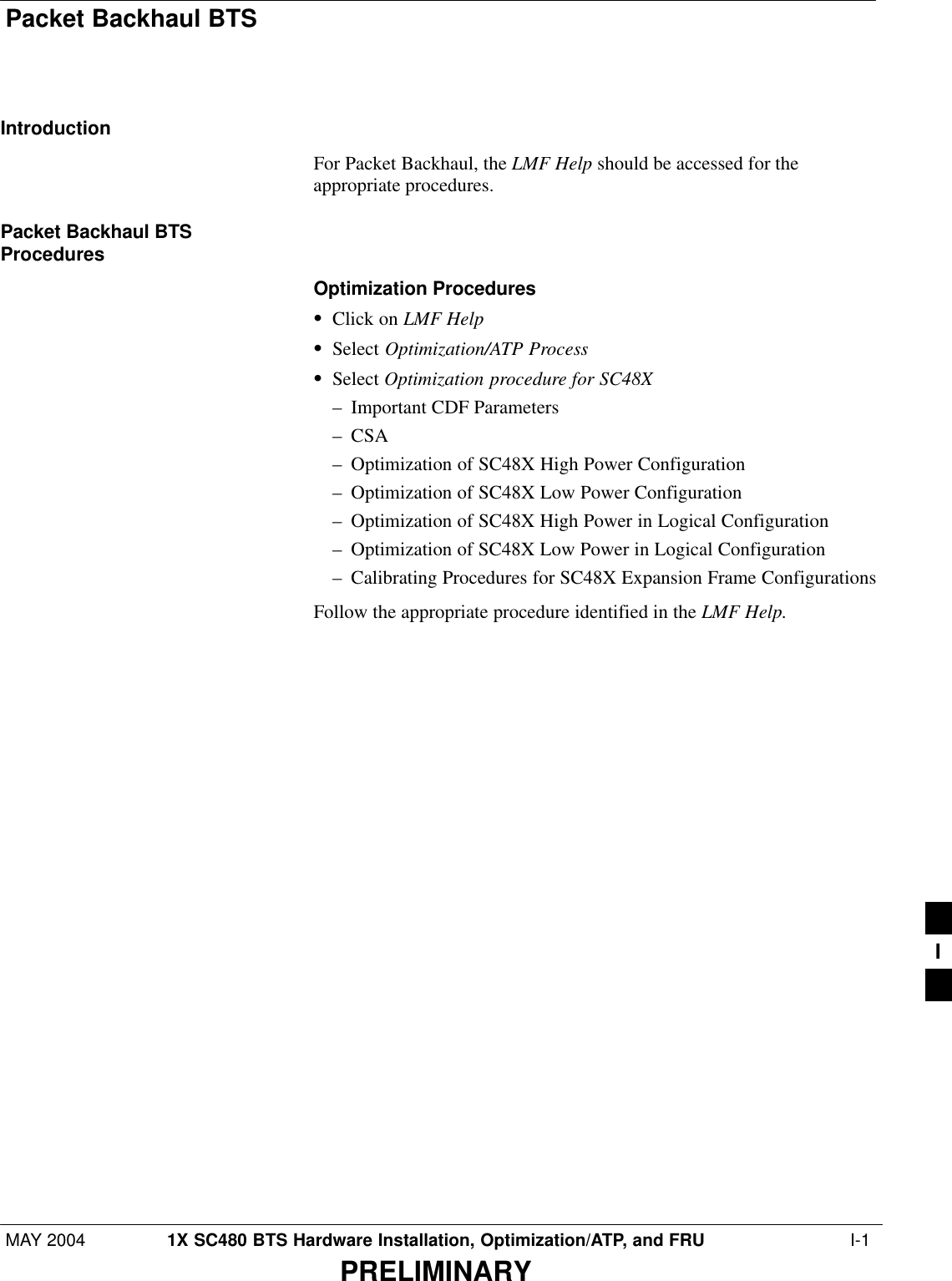 Packet Backhaul BTS MAY 2004 1X SC480 BTS Hardware Installation, Optimization/ATP, and FRU  I-1PRELIMINARYIntroductionFor Packet Backhaul, the LMF Help should be accessed for theappropriate procedures.Packet Backhaul BTSProceduresOptimization ProceduresSClick on LMF HelpSSelect Optimization/ATP ProcessSSelect Optimization procedure for SC48X– Important CDF Parameters– CSA– Optimization of SC48X High Power Configuration– Optimization of SC48X Low Power Configuration– Optimization of SC48X High Power in Logical Configuration– Optimization of SC48X Low Power in Logical Configuration– Calibrating Procedures for SC48X Expansion Frame ConfigurationsFollow the appropriate procedure identified in the LMF Help.I