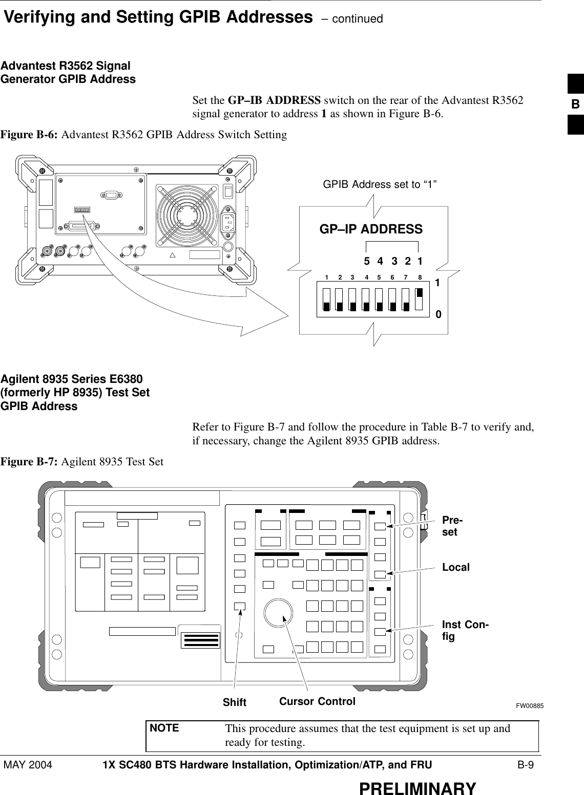 Verifying and Setting GPIB Addresses  – continuedMAY 2004 1X SC480 BTS Hardware Installation, Optimization/ATP, and FRU  B-9PRELIMINARYAdvantest R3562 SignalGenerator GPIB AddressSet the GP–IB ADDRESS switch on the rear of the Advantest R3562signal generator to address 1 as shown in Figure B-6.Figure B-6: Advantest R3562 GPIB Address Switch Setting123 4567 854321GP–IP ADDRESS10GPIB Address set to “1”Agilent 8935 Series E6380(formerly HP 8935) Test SetGPIB AddressRefer to Figure B-7 and follow the procedure in Table B-7 to verify and,if necessary, change the Agilent 8935 GPIB address.Figure B-7: Agilent 8935 Test SetPre-setCursor ControlShiftInst Con-figLocalFW00885NOTE This procedure assumes that the test equipment is set up andready for testing.B