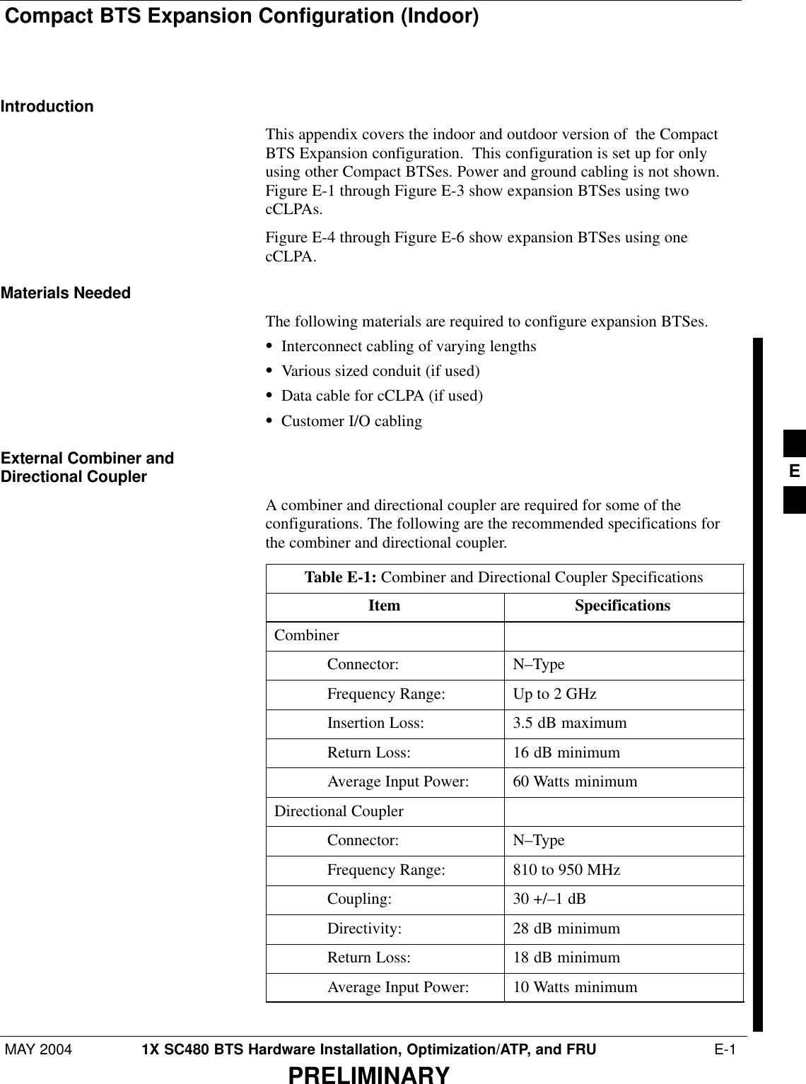 Compact BTS Expansion Configuration (Indoor)MAY 2004 1X SC480 BTS Hardware Installation, Optimization/ATP, and FRU  E-1PRELIMINARYIntroductionThis appendix covers the indoor and outdoor version of  the CompactBTS Expansion configuration.  This configuration is set up for onlyusing other Compact BTSes. Power and ground cabling is not shown.Figure E-1 through Figure E-3 show expansion BTSes using twocCLPAs.Figure E-4 through Figure E-6 show expansion BTSes using onecCLPA.Materials NeededThe following materials are required to configure expansion BTSes.SInterconnect cabling of varying lengthsSVarious sized conduit (if used)SData cable for cCLPA (if used)SCustomer I/O cablingExternal Combiner andDirectional CouplerA combiner and directional coupler are required for some of theconfigurations. The following are the recommended specifications forthe combiner and directional coupler.Table E-1: Combiner and Directional Coupler SpecificationsItem SpecificationsCombinerConnector: N–TypeFrequency Range: Up to 2 GHzInsertion Loss: 3.5 dB maximumReturn Loss: 16 dB minimumAverage Input Power: 60 Watts minimumDirectional CouplerConnector: N–TypeFrequency Range: 810 to 950 MHzCoupling: 30 +/–1 dBDirectivity: 28 dB minimumReturn Loss: 18 dB minimumAverage Input Power: 10 Watts minimum E
