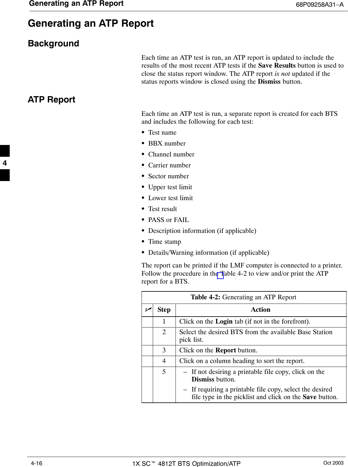 Generating an ATP Report 68P09258A31–AOct 20031X SCt 4812T BTS Optimization/ATP4-16Generating an ATP ReportBackgroundEach time an ATP test is run, an ATP report is updated to include theresults of the most recent ATP tests if the Save Results button is used toclose the status report window. The ATP report is not updated if thestatus reports window is closed using the Dismiss button.ATP ReportEach time an ATP test is run, a separate report is created for each BTSand includes the following for each test:STest nameSBBX numberSChannel numberSCarrier numberSSector numberSUpper test limitSLower test limitSTest resultSPASS or FAILSDescription information (if applicable)STime stampSDetails/Warning information (if applicable)The report can be printed if the LMF computer is connected to a printer.Follow the procedure in the Table 4-2 to view and/or print the ATPreport for a BTS.Table 4-2: Generating an ATP ReportnStep Action1Click on the Login tab (if not in the forefront).2Select the desired BTS from the available Base Stationpick list.3Click on the Report button.4Click on a column heading to sort the report.5– If not desiring a printable file copy, click on theDismiss button.– If requiring a printable file copy, select the desiredfile type in the picklist and click on the Save button.4