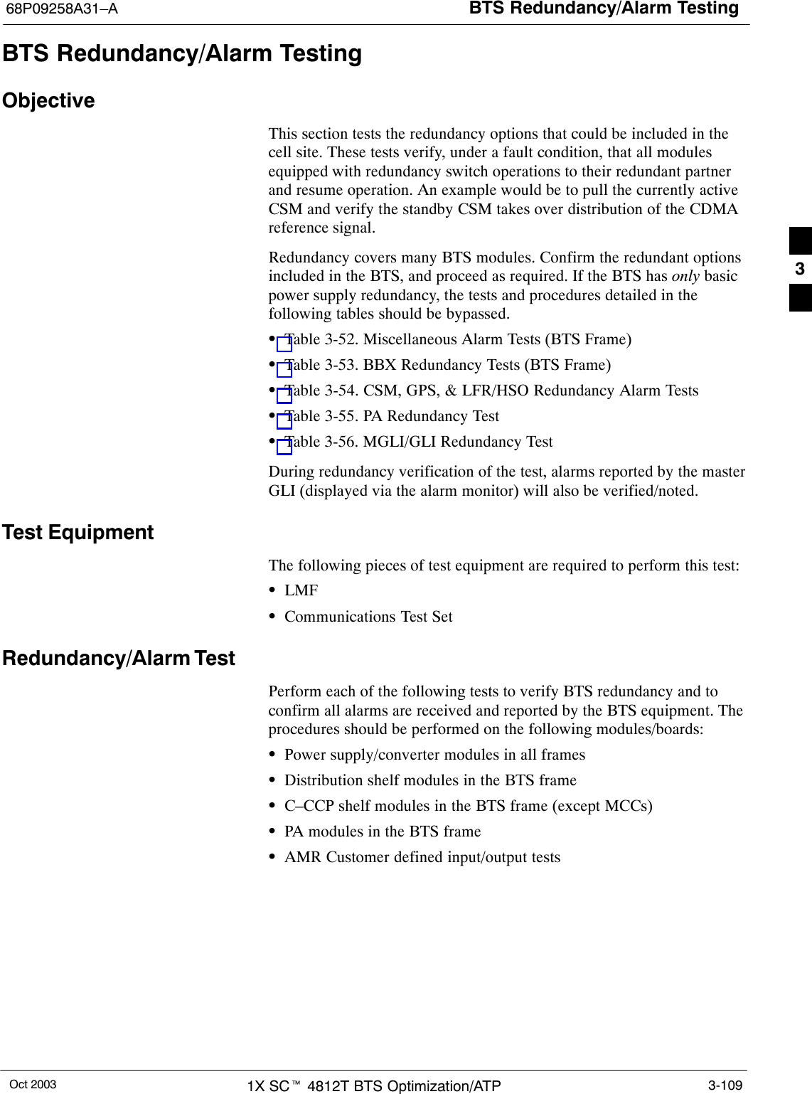 BTS Redundancy/Alarm Testing68P09258A31–AOct 2003 1X SCt 4812T BTS Optimization/ATP 3-109BTS Redundancy/Alarm TestingObjectiveThis section tests the redundancy options that could be included in thecell site. These tests verify, under a fault condition, that all modulesequipped with redundancy switch operations to their redundant partnerand resume operation. An example would be to pull the currently activeCSM and verify the standby CSM takes over distribution of the CDMAreference signal.Redundancy covers many BTS modules. Confirm the redundant optionsincluded in the BTS, and proceed as required. If the BTS has only basicpower supply redundancy, the tests and procedures detailed in thefollowing tables should be bypassed.STable 3-52. Miscellaneous Alarm Tests (BTS Frame)STable 3-53. BBX Redundancy Tests (BTS Frame)STable 3-54. CSM, GPS, &amp; LFR/HSO Redundancy Alarm TestsSTable 3-55. PA Redundancy TestSTable 3-56. MGLI/GLI Redundancy TestDuring redundancy verification of the test, alarms reported by the masterGLI (displayed via the alarm monitor) will also be verified/noted.Test EquipmentThe following pieces of test equipment are required to perform this test:SLMFSCommunications Test SetRedundancy/Alarm TestPerform each of the following tests to verify BTS redundancy and toconfirm all alarms are received and reported by the BTS equipment. Theprocedures should be performed on the following modules/boards:SPower supply/converter modules in all framesSDistribution shelf modules in the BTS frameSC–CCP shelf modules in the BTS frame (except MCCs)SPA modules in the BTS frameSAMR Customer defined input/output tests3