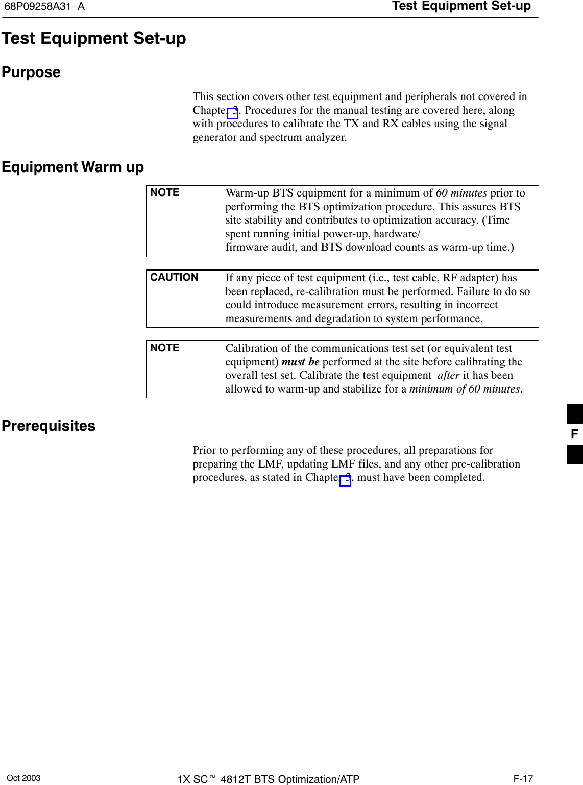 Test Equipment Set-up68P09258A31–AOct 2003 1X SCt 4812T BTS Optimization/ATP F-17Test Equipment Set-upPurposeThis section covers other test equipment and peripherals not covered inChapter 3. Procedures for the manual testing are covered here, alongwith procedures to calibrate the TX and RX cables using the signalgenerator and spectrum analyzer.Equipment Warm upNOTE Warm-up BTS equipment for a minimum of 60 minutes prior toperforming the BTS optimization procedure. This assures BTSsite stability and contributes to optimization accuracy. (Timespent running initial power-up, hardware/firmware audit, and BTS download counts as warm-up time.)CAUTION If any piece of test equipment (i.e., test cable, RF adapter) hasbeen replaced, re-calibration must be performed. Failure to do socould introduce measurement errors, resulting in incorrectmeasurements and degradation to system performance.NOTE Calibration of the communications test set (or equivalent testequipment) must be performed at the site before calibrating theoverall test set. Calibrate the test equipment  after it has beenallowed to warm-up and stabilize for a minimum of 60 minutes.PrerequisitesPrior to performing any of these procedures, all preparations forpreparing the LMF, updating LMF files, and any other pre-calibrationprocedures, as stated in Chapter 3, must have been completed.F