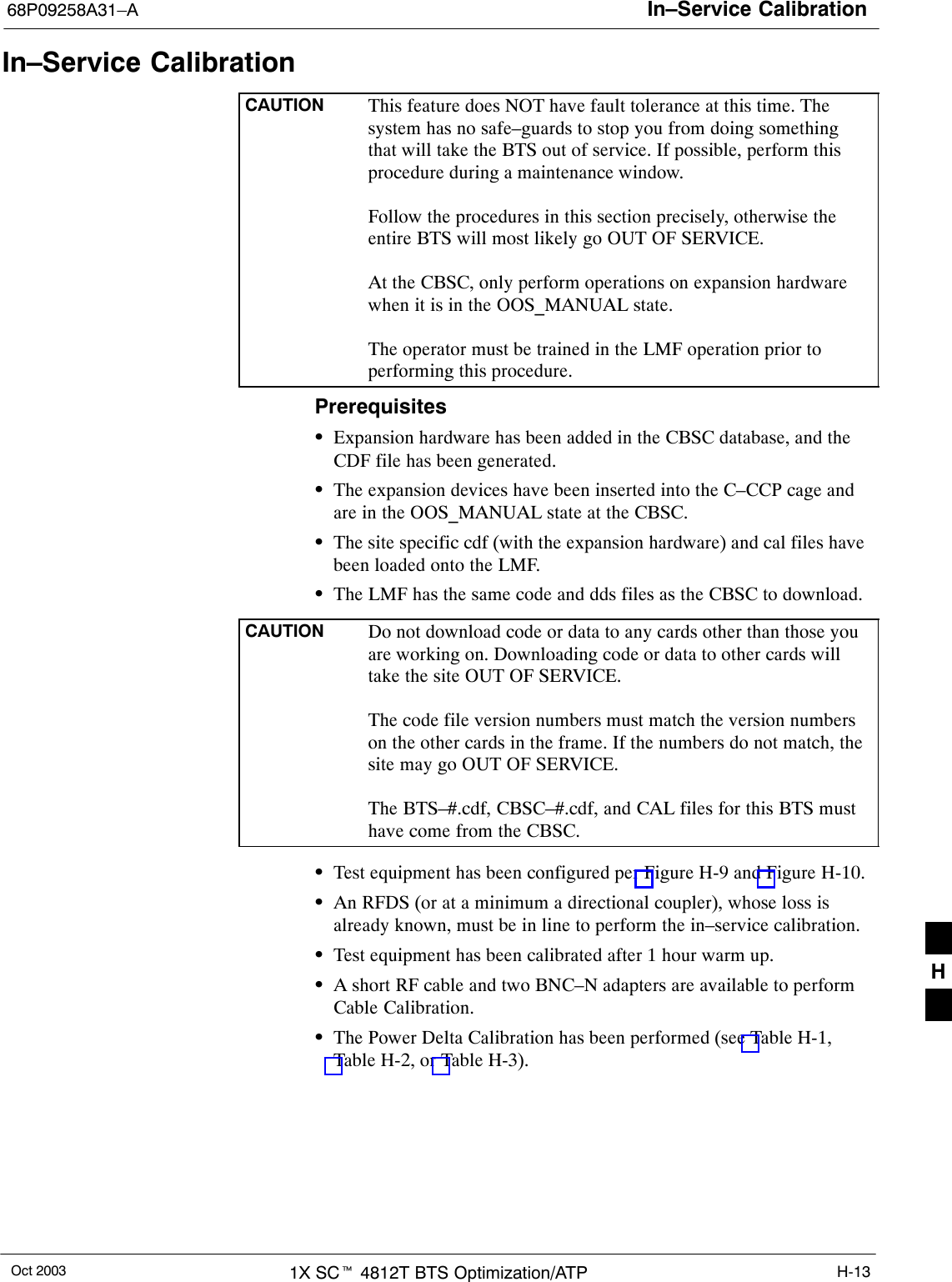 In–Service Calibration68P09258A31–AOct 2003 1X SCt 4812T BTS Optimization/ATP H-13In–Service CalibrationCAUTION This feature does NOT have fault tolerance at this time. Thesystem has no safe–guards to stop you from doing somethingthat will take the BTS out of service. If possible, perform thisprocedure during a maintenance window.Follow the procedures in this section precisely, otherwise theentire BTS will most likely go OUT OF SERVICE.At the CBSC, only perform operations on expansion hardwarewhen it is in the OOS_MANUAL state.The operator must be trained in the LMF operation prior toperforming this procedure.PrerequisitesSExpansion hardware has been added in the CBSC database, and theCDF file has been generated.SThe expansion devices have been inserted into the C–CCP cage andare in the OOS_MANUAL state at the CBSC.SThe site specific cdf (with the expansion hardware) and cal files havebeen loaded onto the LMF.SThe LMF has the same code and dds files as the CBSC to download.CAUTION Do not download code or data to any cards other than those youare working on. Downloading code or data to other cards willtake the site OUT OF SERVICE.The code file version numbers must match the version numberson the other cards in the frame. If the numbers do not match, thesite may go OUT OF SERVICE.The BTS–#.cdf, CBSC–#.cdf, and CAL files for this BTS musthave come from the CBSC.STest equipment has been configured per Figure H-9 and Figure H-10.SAn RFDS (or at a minimum a directional coupler), whose loss isalready known, must be in line to perform the in–service calibration.STest equipment has been calibrated after 1 hour warm up.SA short RF cable and two BNC–N adapters are available to performCable Calibration.SThe Power Delta Calibration has been performed (see Table H-1,Table H-2, or Table H-3).H