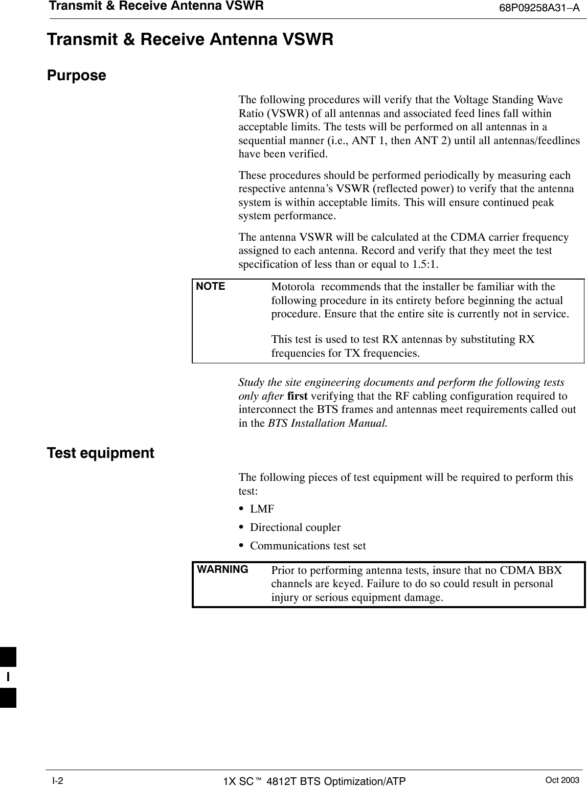 Transmit &amp; Receive Antenna VSWR 68P09258A31–AOct 20031X SCt 4812T BTS Optimization/ATPI-2Transmit &amp; Receive Antenna VSWRPurposeThe following procedures will verify that the Voltage Standing WaveRatio (VSWR) of all antennas and associated feed lines fall withinacceptable limits. The tests will be performed on all antennas in asequential manner (i.e., ANT 1, then ANT 2) until all antennas/feedlineshave been verified.These procedures should be performed periodically by measuring eachrespective antenna’s VSWR (reflected power) to verify that the antennasystem is within acceptable limits. This will ensure continued peaksystem performance.The antenna VSWR will be calculated at the CDMA carrier frequencyassigned to each antenna. Record and verify that they meet the testspecification of less than or equal to 1.5:1.NOTE Motorola  recommends that the installer be familiar with thefollowing procedure in its entirety before beginning the actualprocedure. Ensure that the entire site is currently not in service.This test is used to test RX antennas by substituting RXfrequencies for TX frequencies.Study the site engineering documents and perform the following testsonly after first verifying that the RF cabling configuration required tointerconnect the BTS frames and antennas meet requirements called outin the BTS Installation Manual.Test equipmentThe following pieces of test equipment will be required to perform thistest:SLMFSDirectional couplerSCommunications test setWARNING Prior to performing antenna tests, insure that no CDMA BBXchannels are keyed. Failure to do so could result in personalinjury or serious equipment damage.I