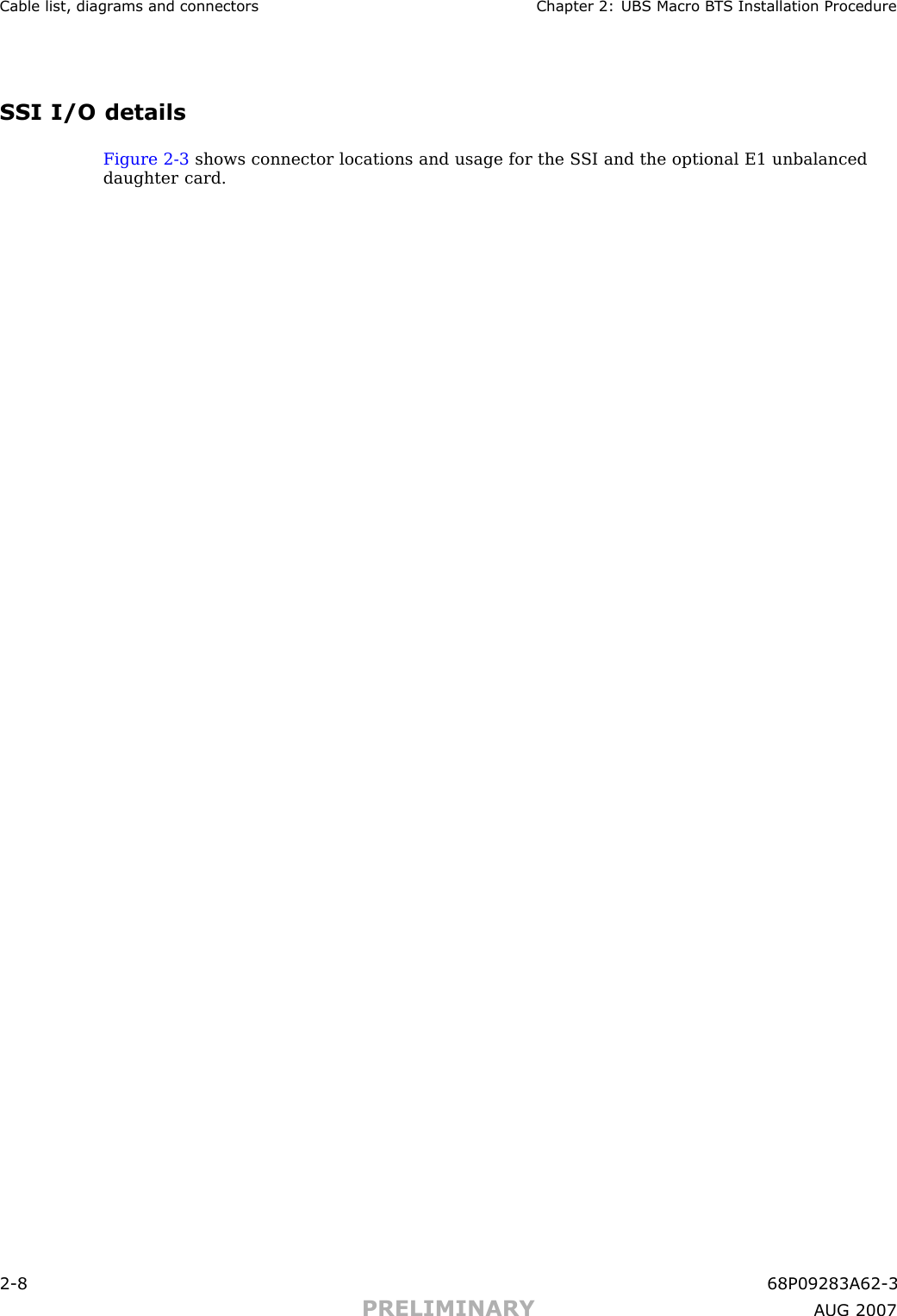 Cable list, diagr ams and connectors Chapter 2: UBS Macro B T S Installation ProcedureSSI I/O detailsFigure 2 -3 shows connector locations and usage for the S SI and the optional E1 unbalanceddaughter card.2 -8 68P09283A62 -3PRELIMINARY A UG 2007