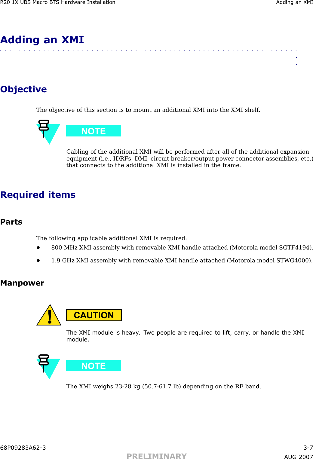 R20 1X UBS Macro B T S Hardw are Installation Adding an XMIAdding an XMI■■■■■■■■■■■■■■■■■■■■■■■■■■■■■■■■■■■■■■■■■■■■■■■■■■■■■■■■■■■■■■■■ObjectiveThe objective of this section is to mount an additional XMI into the XMI shelf .Cabling of the additional XMI will be performed after all of the additional expansionequipment (i.e., IDRFs, DMI, circuit breaker/output power connector assemblies, etc.)that connects to the additional XMI is installed in the frame.Required itemsPartsThe following applicable additional XMI is required:•800 MHz XMI assembly with removable XMI handle attached (Motorola model SGTF4194).•1.9 GHz XMI assembly with removable XMI handle attached (Motorola model STWG4000).ManpowerThe XMI module is hea vy . T wo people are required to lift, carry , or handle the XMImodule.The XMI weighs 23 -28 kg (50.7 -61.7 lb) depending on the RF band.68P09283A62 -3 3 -7PRELIMINARY A UG 2007