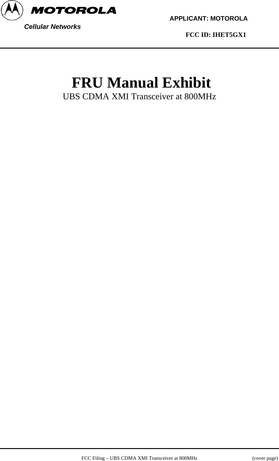         APPLICANT: MOTOROLA  Cellular Networks        FCC ID: IHET5GX1      FRU Manual Exhibit UBS CDMA XMI Transceiver at 800MHz     FCC Filing – UBS CDMA XMI Transceiver at 800MHz   (cover page) 