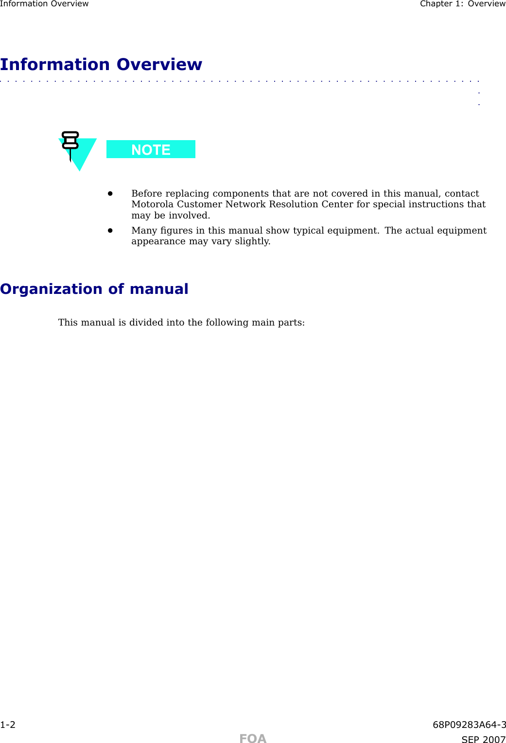 Information Ov erview Chapter 1: Ov erviewInformation Overview■■■■■■■■■■■■■■■■■■■■■■■■■■■■■■■■■■■■■■■■■■■■■■■■■■■■■■■■■■■■■■■■•Before replacing components that are not covered in this manual, contactMotorola Customer Network Resolution Center for special instructions thatmay be involved.•Many ﬁgures in this manual show typical equipment. The actual equipmentappearance may vary slightly .Organization of manualThis manual is divided into the following main parts:1 -2 68P09283A64 -3FOA SEP 2007