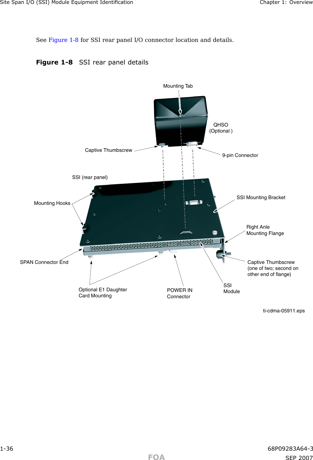 Site Span I/O (S SI) Module Equipment Identication Chapter 1: Ov erviewSee Figure 1 -8 for S SI rear panel I/O connector location and details.Figure 1 -8 S SI rear panel detailsti-cdma-05911.eps   QHSO(Optional )SSI (rear panel)SSI Mounting BracketSPAN Connector EndOptional E1 DaughterCard Mounting POWER INConnectorSSIModuleMounting HooksCaptive Thumbscrew(one of two; second on other end of flange)Right Anle Mounting FlangeCaptive ThumbscrewMounting Tab9-pin Connector1 -36 68P09283A64 -3FOA SEP 2007