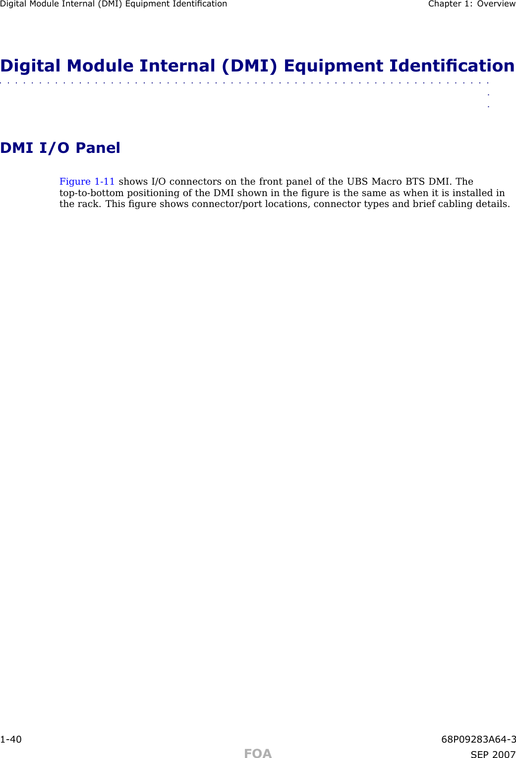 Digital Module Internal (DMI) Equipment Identication Chapter 1: Ov erviewDigital Module Internal (DMI) Equipment Identication■■■■■■■■■■■■■■■■■■■■■■■■■■■■■■■■■■■■■■■■■■■■■■■■■■■■■■■■■■■■■■■■DMI I/O PanelFigure 1 -11 shows I/O connectors on the front panel of the UBS Macro BTS DMI. Thetop -to -bottom positioning of the DMI shown in the ﬁgure is the same as when it is installed inthe rack. This ﬁgure shows connector/port locations, connector types and brief cabling details.1 -40 68P09283A64 -3FOA SEP 2007