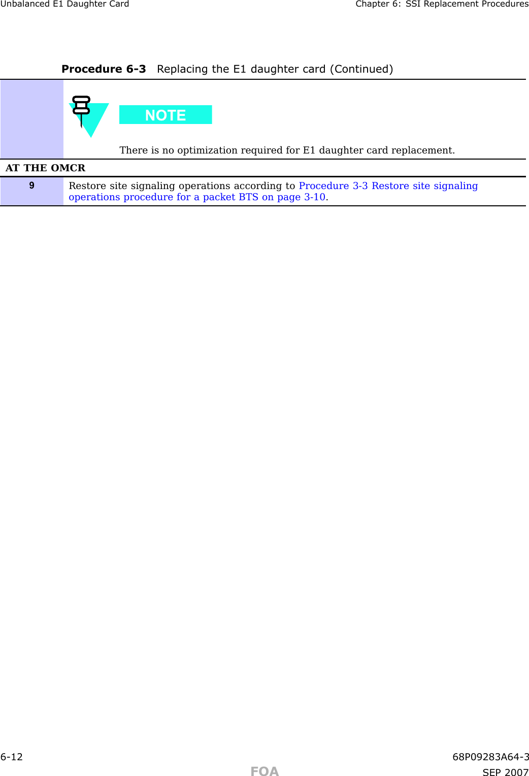 Unbalanced E1 Daughter Card Chapter 6: S SI R eplacement ProceduresProcedure 6 -3 R eplacing the E1 daughter card (Continued)There is no optimization required for E1 daughter card replacement.A T THE OMCR9Restore site signaling operations according to Procedure 3-3 Restore site signalingoperations procedure for a packet BTS on page 3- 10 .6 -12 68P09283A64 -3FOA SEP 2007