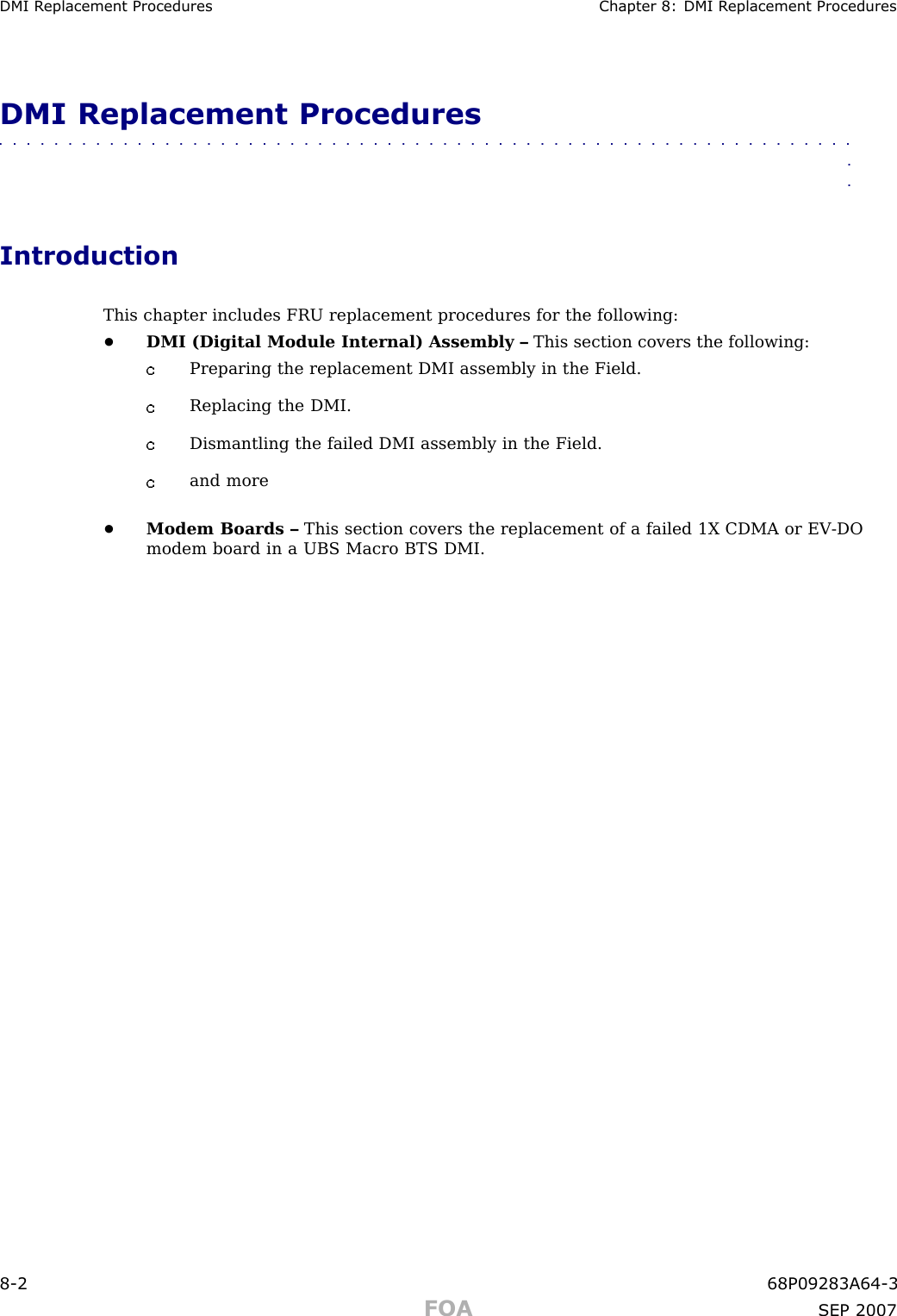 DMI R eplacement Procedures Chapter 8: DMI R eplacement ProceduresDMI Replacement Procedures■■■■■■■■■■■■■■■■■■■■■■■■■■■■■■■■■■■■■■■■■■■■■■■■■■■■■■■■■■■■■■■■IntroductionThis chapter includes FRU replacement procedures for the following:•DMI (Digital Module Internal) Assembly – This section covers the following:Preparing the replacement DMI assembly in the Field.Replacing the DMI.Dismantling the failed DMI assembly in the Field.and more•Modem Boards – This section covers the replacement of a failed 1X CDMA or EV -DOmodem board in a UBS Macro BTS DMI.8 -2 68P09283A64 -3FOA SEP 2007