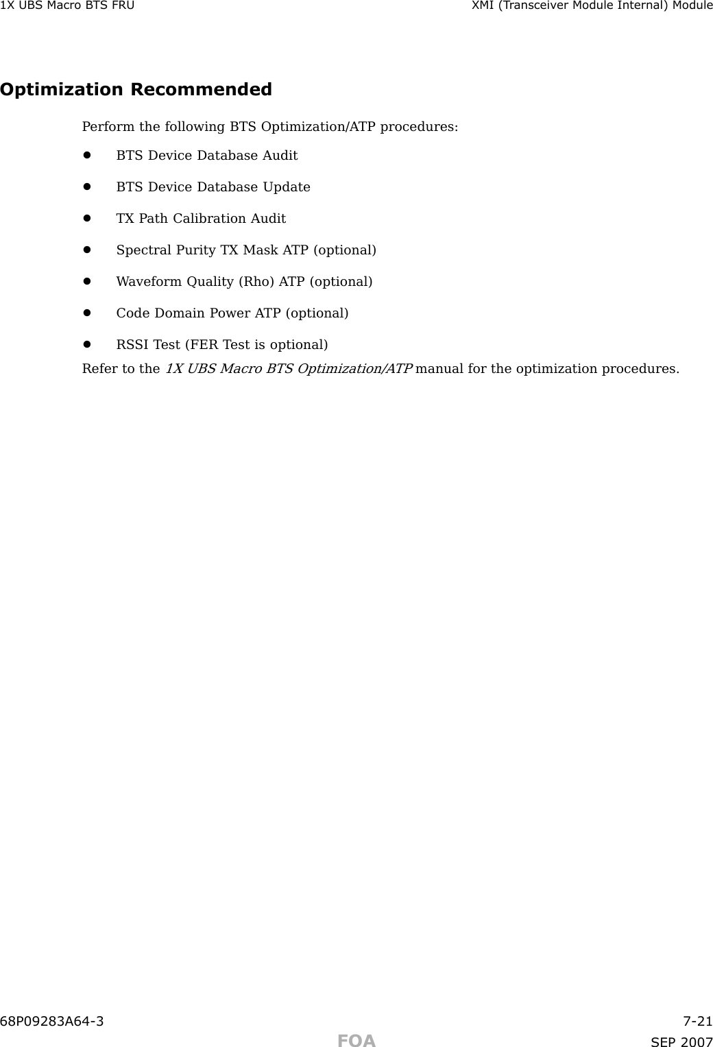 1X UBS Macro B T S FRU XMI (T r ansceiv er Module Internal) ModuleOptimization RecommendedP erform the following BTS Optimization/A TP procedures:•BTS Device Database Audit•BTS Device Database Update•TX P ath Calibration Audit•Spectral Purity TX Mask A TP (optional)•W aveform Quality (Rho) A TP (optional)•Code Domain P ower A TP (optional)•RS SI T est (FER T est is optional)Refer to the1X UBS Macro BTS Optimization/A TPmanual for the optimization procedures.68P09283A64 -3 7 -21FOA SEP 2007