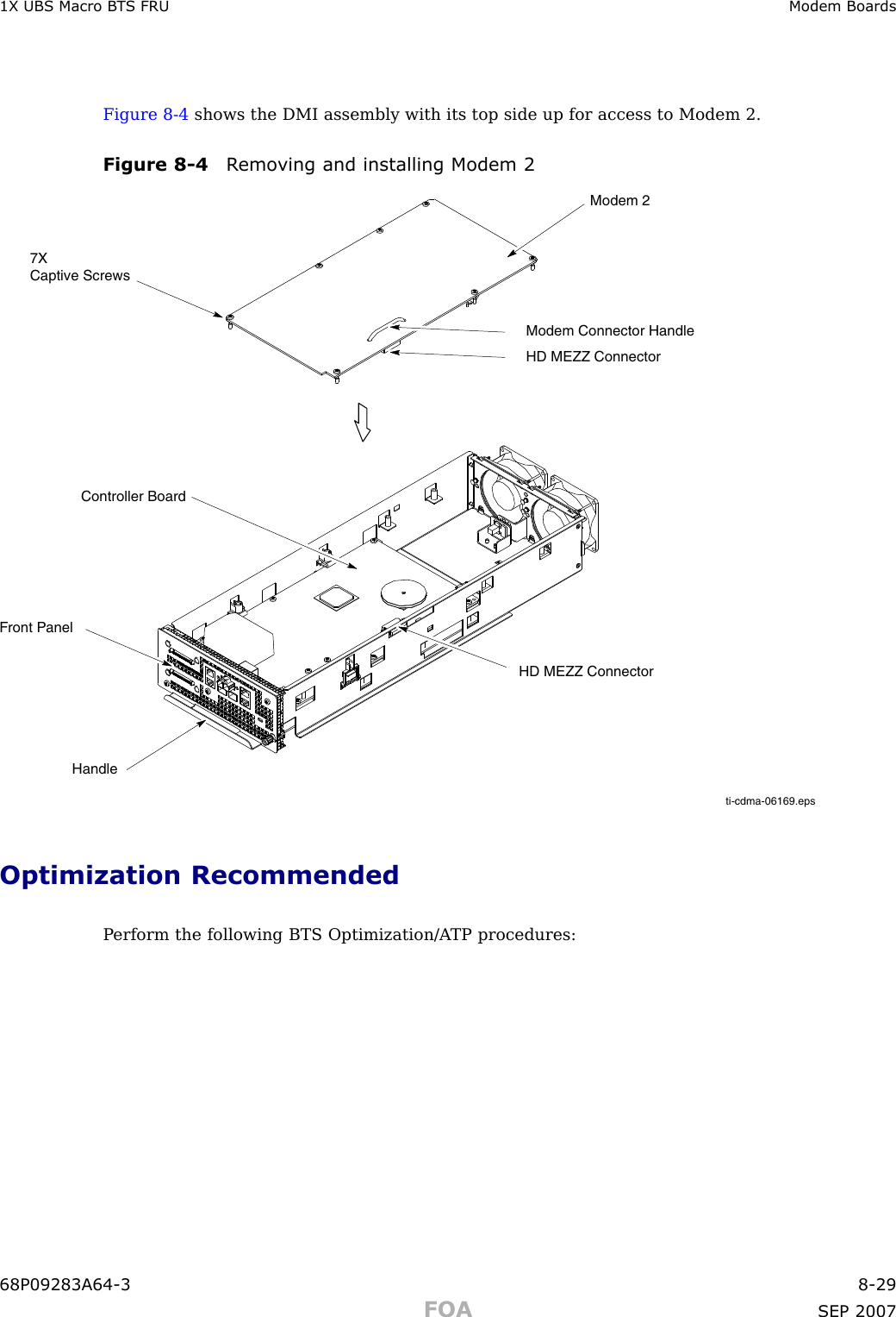 1X UBS Macro B T S FRU Modem BoardsFigure 8 -4 shows the DMI assembly with its top side up for access to Modem 2.Figure 8 -4 R emo ving and installing Modem 2ti-cdma-06169.eps7X Captive ScrewsModem 2Front PanelHD MEZZ ConnectorModem Connector HandleHD MEZZ ConnectorController BoardHandleOptimization RecommendedP erform the following BTS Optimization/A TP procedures:68P09283A64 -3 8 -29FOA SEP 2007