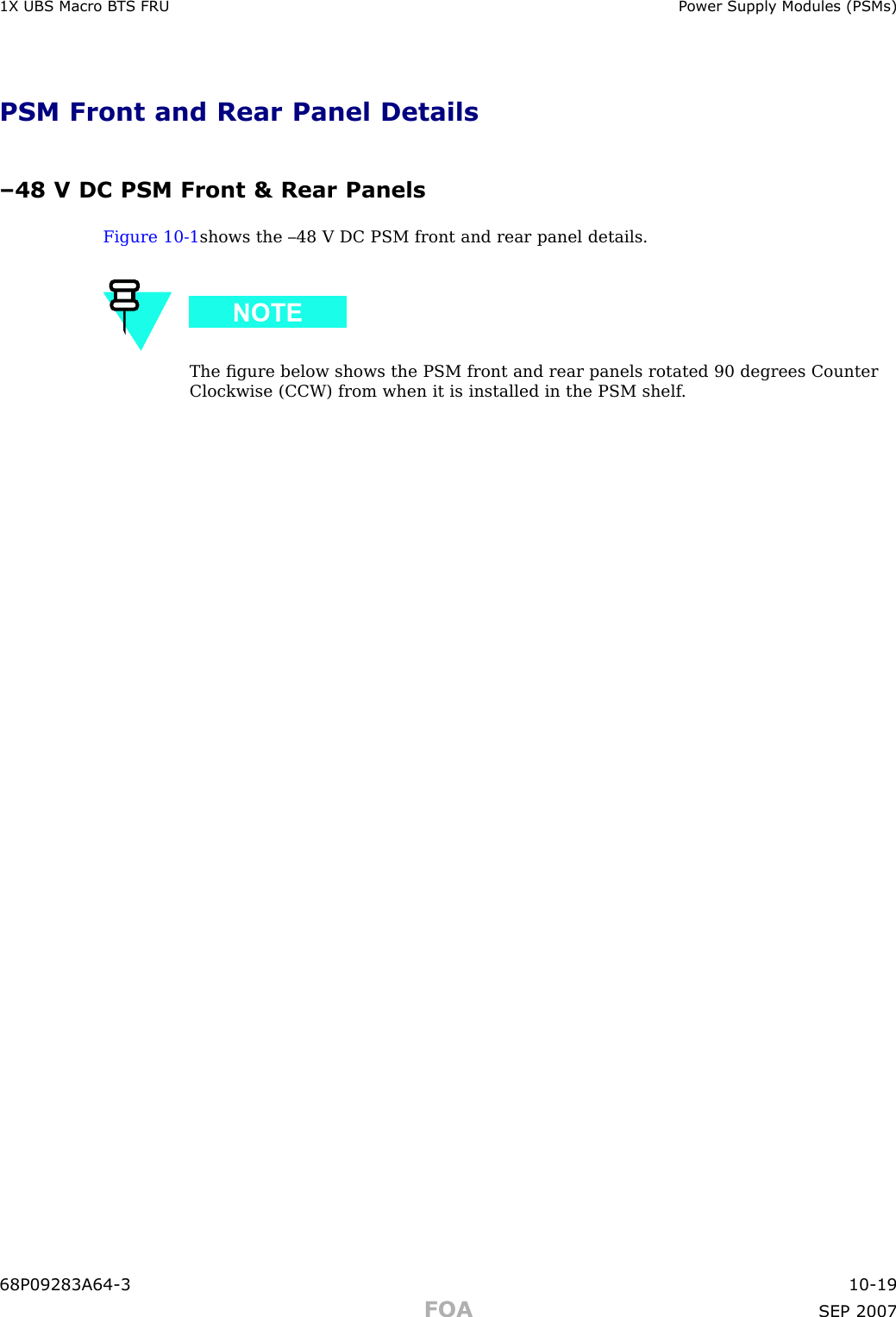1X UBS Macro B T S FRU P ower Supply Modules (PSMs)PSM Front and Rear Panel Details–48 V DC PSM Front &amp; Rear PanelsFigure 10 -1 shows the –48 V DC PSM front and rear panel details.The ﬁgure below shows the PSM front and rear panels rotated 90 degrees CounterClockwise (CCW) from when it is installed in the PSM shelf .68P09283A64 -3 10 -19FOA SEP 2007