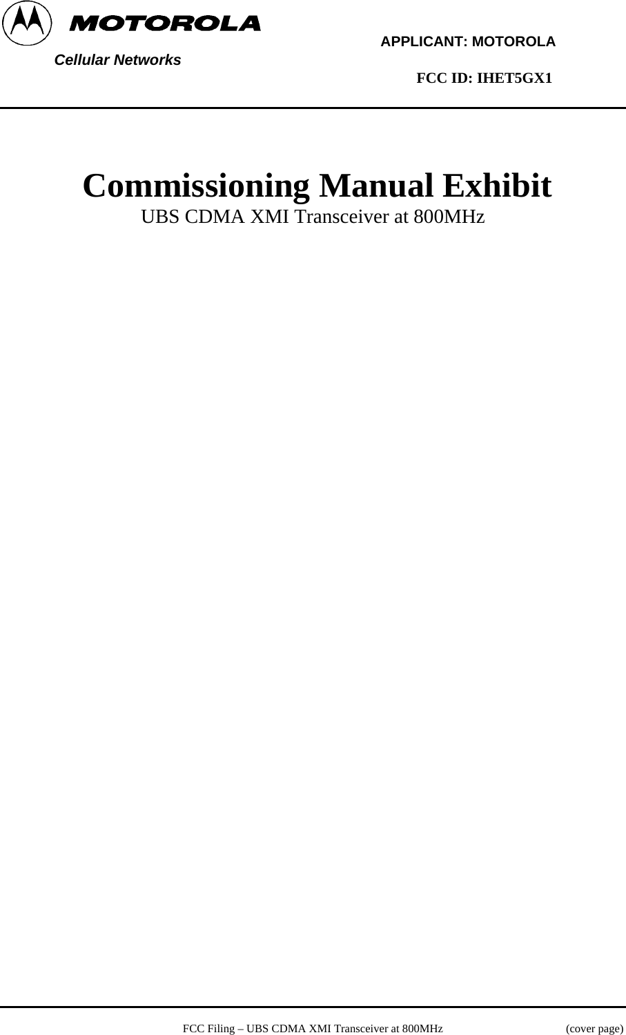         APPLICANT: MOTOROLA  Cellular Networks        FCC ID: IHET5GX1      Commissioning Manual Exhibit UBS CDMA XMI Transceiver at 800MHz     FCC Filing – UBS CDMA XMI Transceiver at 800MHz   (cover page) 