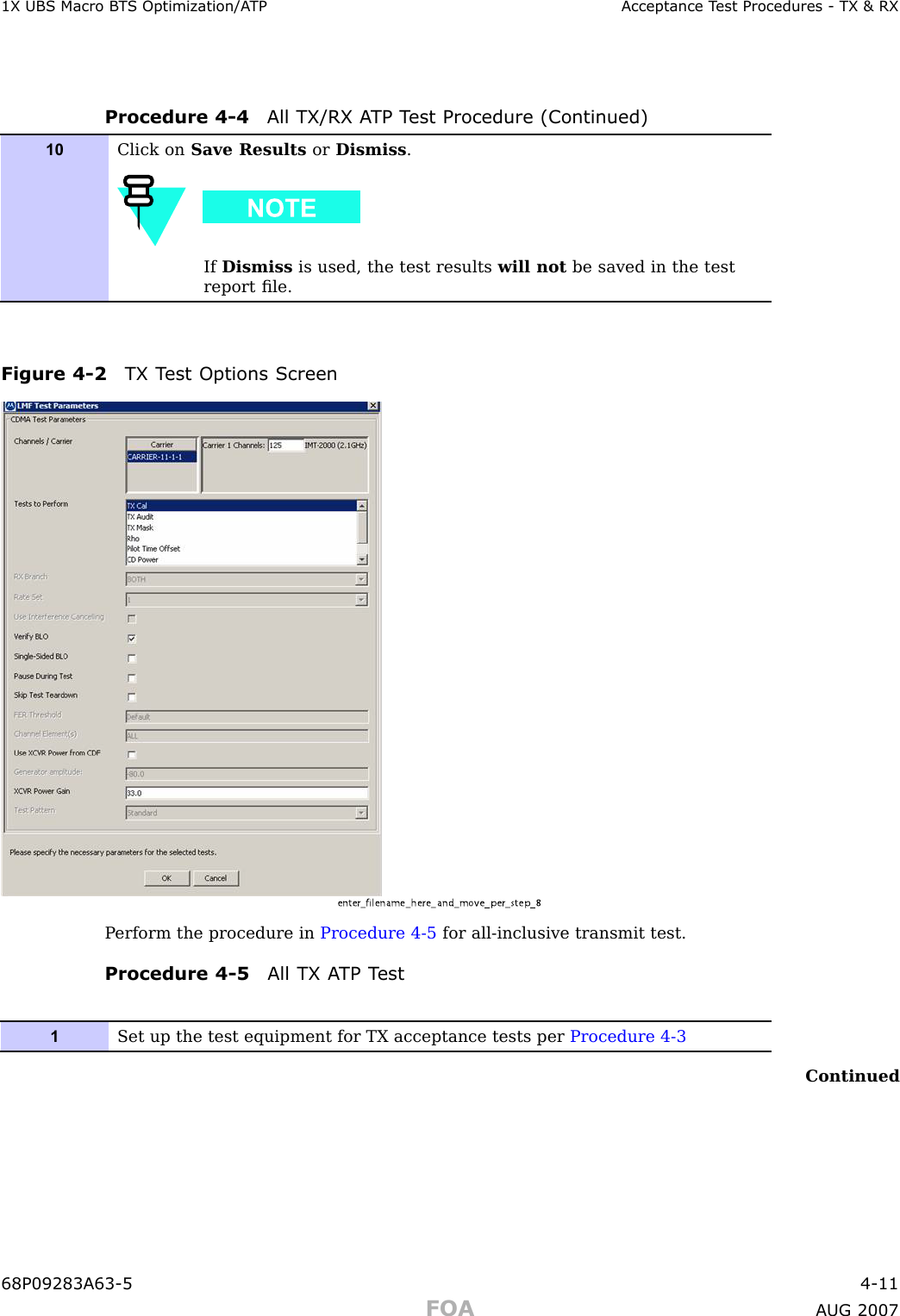 1X UBS Macro B T S Optimization/A TP Acceptance T est Procedures - TX &amp; RXProcedure 4 -4 All TX/RX A TP T est Procedure (Continued)10Click on Save Results or Dismiss .If Dismiss is used, the test results will not be saved in the testreport ﬁle.Figure 4 -2 TX T est Options Screenenter_filena me_her e_a nd_mo ve_per_step_8P erform the procedure in Procedure 4 -5 for all -inclusive transmit test.Procedure 4 -5 All TX A TP T est1Set up the test equipment for TX acceptance tests per Procedure 4-3Continued68P09283A63 -5 4 -11FOA A UG 2007