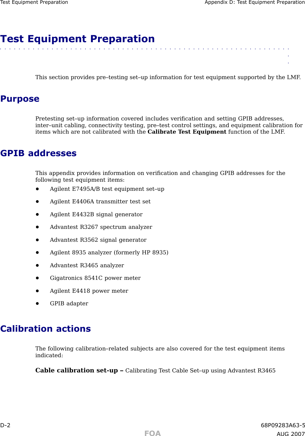 T est Equipment Prepar ation Appendix D: T est Equipment Prepar ationTest Equipment Preparation■■■■■■■■■■■■■■■■■■■■■■■■■■■■■■■■■■■■■■■■■■■■■■■■■■■■■■■■■■■■■■■■This section provides pre–testing set–up information for test equipment supported by the LMF .PurposePretesting set–up information covered includes veriﬁcation and setting GPIB addresses,inter–unit cabling, connectivity testing, pre–test control settings, and equipment calibration foritems which are not calibrated with the Calibrate T est Equipment function of the LMF .GPIB addressesThis appendix provides information on veriﬁcation and changing GPIB addresses for thefollowing test equipment items:•Agilent E7495A/B test equipment set–up•Agilent E4406A transmitter test set•Agilent E4432B signal generator•Advantest R3267 spectrum analyzer•Advantest R3562 signal generator•Agilent 8935 analyzer (formerly HP 8935)•Advantest R3465 analyzer•Gigatronics 8541C power meter•Agilent E4418 power meter•GPIB adapterCalibration actionsThe following calibration–related subjects are also covered for the test equipment itemsindicated:Cable calibration set -up – Calibrating T est Cable Set–up using Advantest R3465D -2 68P09283A63 -5FOA A UG 2007