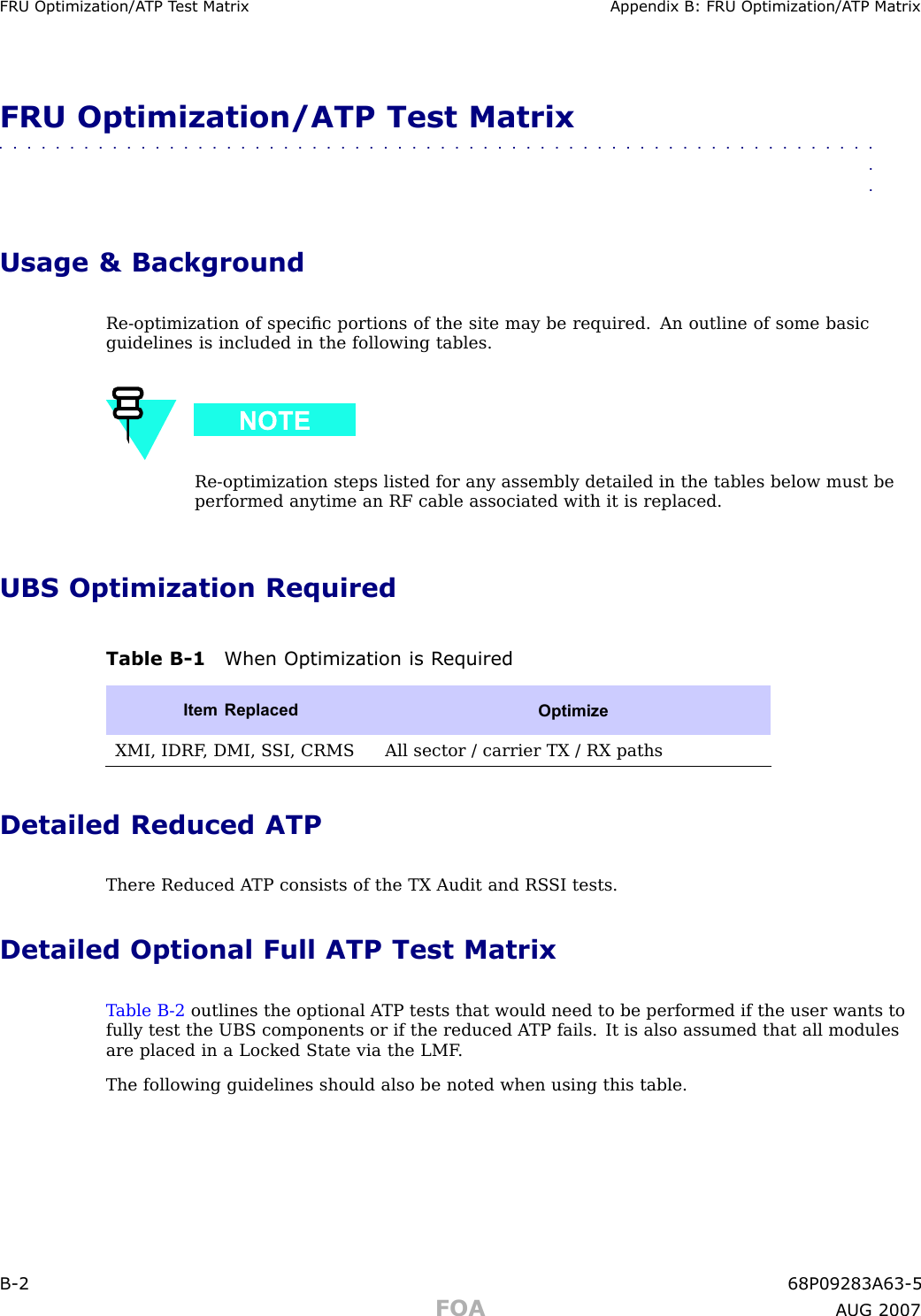 FRU Optimization/A TP T est Matrix Appendix B: FRU Optimization/A TP MatrixFRU Optimization/ATP Test Matrix■■■■■■■■■■■■■■■■■■■■■■■■■■■■■■■■■■■■■■■■■■■■■■■■■■■■■■■■■■■■■■■■Usage &amp; BackgroundRe -optimization of speciﬁc portions of the site may be required. An outline of some basicguidelines is included in the following tables.Re -optimization steps listed for any assembly detailed in the tables below must beperformed anytime an RF cable associated with it is replaced.UBS Optimization RequiredTable B -1 When Optimization is R equiredItem ReplacedOptimizeXMI, IDRF , DMI, S SI, CRMSAll sector / carrier TX / RX pathsDetailed Reduced ATPThere Reduced A TP consists of the TX Audit and RS SI tests.Detailed Optional Full ATP Test MatrixT able B -2 outlines the optional A TP tests that would need to be performed if the user wants tofully test the UBS components or if the reduced A TP fails. It is also assumed that all modulesare placed in a Locked State via the LMF .The following guidelines should also be noted when using this table.B -2 68P09283A63 -5FOA A UG 2007