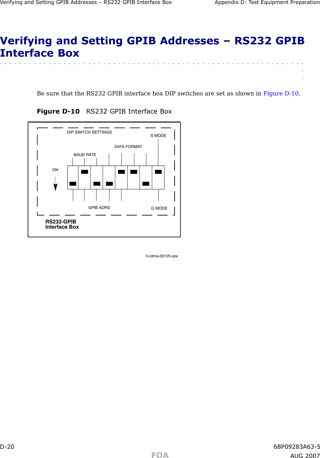 V erif ying and Setting GPIB Addresses – RS232 GPIB Interface Bo x Appendix D: T est Equipment Prepar ationVerifying and Setting GPIB Addresses – RS232 GPIBInterface Box■■■■■■■■■■■■■■■■■■■■■■■■■■■■■■■■■■■■■■■■■■■■■■■■■■■■■■■■■■■■■■■■Be sure that the RS232 GPIB interface box DIP switches are set as shown in Figure D -10 .Figure D -10 RS232 GPIB Interface Bo xti-cdma-00125.epsRS232-GPIB Interface BoxS MODEDATA FORMATBAUD RATEGPIB ADRSONDIP SWITCH SETTINGS G MODED -20 68P09283A63 -5FOA A UG 2007