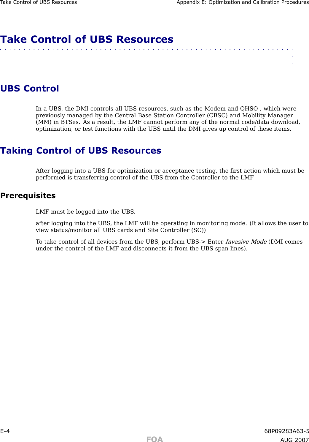 T ak e Control of UBS R esources Appendix E: Optimization and Calibr ation ProceduresTake Control of UBS Resources■■■■■■■■■■■■■■■■■■■■■■■■■■■■■■■■■■■■■■■■■■■■■■■■■■■■■■■■■■■■■■■■UBS ControlIn a UBS , the DMI controls all UBS resources, such as the Modem and QHSO , which werepreviously managed by the Central Base Station Controller (CBSC) and Mobility Manager(MM) in BTSes. As a result, the LMF cannot perform any of the normal code/data download,optimization, or test functions with the UBS until the DMI gives up control of these items.Taking Control of UBS ResourcesA fter logging into a UBS for optimization or acceptance testing, the ﬁrst action which must beperformed is transferring control of the UBS from the Controller to the LMFPrerequisitesLMF must be logged into the UBS .after logging into the UBS , the LMF will be operating in monitoring mode. (It allows the user toview status/monitor all UBS cards and Site Controller (SC))T o take control of all devices from the UBS , perform UBS -&gt; EnterInvasive Mode(DMI comesunder the control of the LMF and disconnects it from the UBS span lines).E -4 68P09283A63 -5FOA A UG 2007