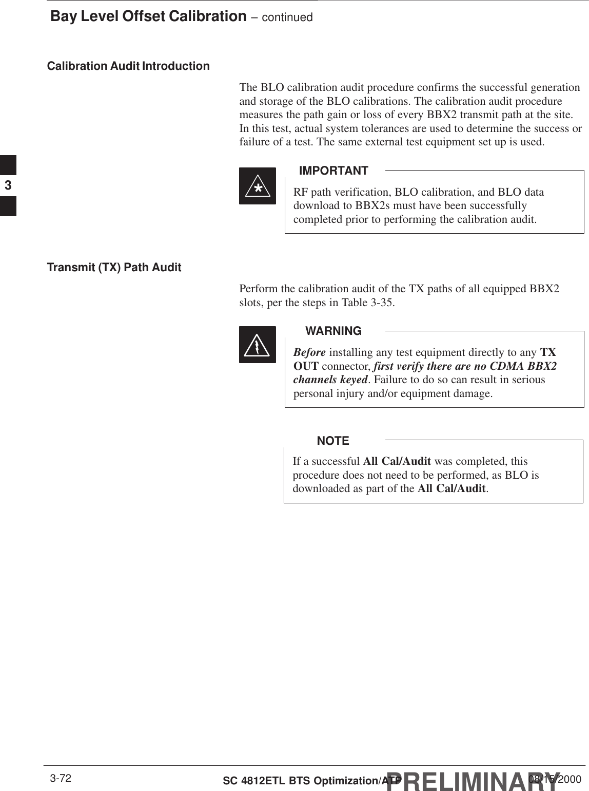 Bay Level Offset Calibration – continuedPRELIMINARYSC 4812ETL BTS Optimization/ATP 08/15/20003-72Calibration Audit IntroductionThe BLO calibration audit procedure confirms the successful generationand storage of the BLO calibrations. The calibration audit proceduremeasures the path gain or loss of every BBX2 transmit path at the site.In this test, actual system tolerances are used to determine the success orfailure of a test. The same external test equipment set up is used.*RF path verification, BLO calibration, and BLO datadownload to BBX2s must have been successfullycompleted prior to performing the calibration audit.IMPORTANTTransmit (TX) Path AuditPerform the calibration audit of the TX paths of all equipped BBX2slots, per the steps in Table 3-35.Before installing any test equipment directly to any TXOUT connector, first verify there are no CDMA BBX2channels keyed. Failure to do so can result in seriouspersonal injury and/or equipment damage.WARNINGIf a successful All Cal/Audit was completed, thisprocedure does not need to be performed, as BLO isdownloaded as part of the All Cal/Audit.NOTE3