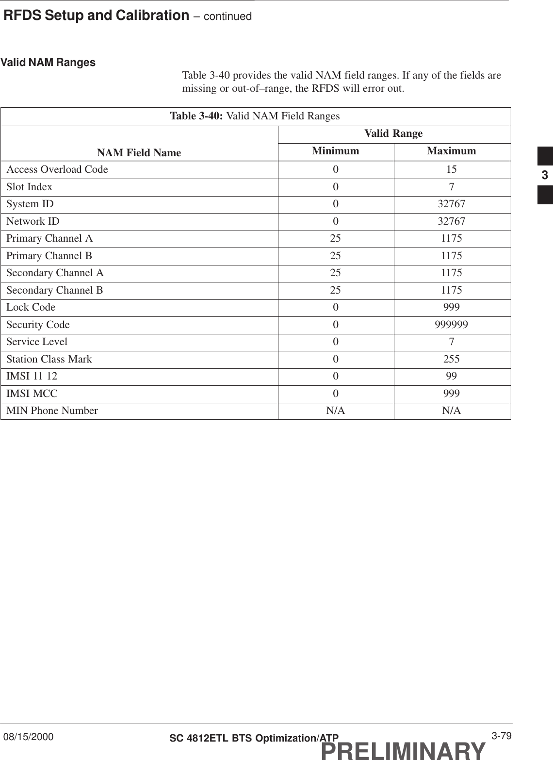 RFDS Setup and Calibration – continued08/15/2000 3-79SC 4812ETL BTS Optimization/ATPPRELIMINARYValid NAM Ranges Table 3-40 provides the valid NAM field ranges. If any of the fields aremissing or out-of–range, the RFDS will error out.Table 3-40: Valid NAM Field RangesValid RangeNAM Field Name Minimum MaximumAccess Overload Code 0 15Slot Index 0 7System ID 0 32767Network ID 0 32767Primary Channel A 25 1175Primary Channel B 25 1175Secondary Channel A 25 1175Secondary Channel B 25 1175Lock Code 0 999Security Code 0 999999Service Level 0 7Station Class Mark 0 255IMSI 11 12 0 99IMSI MCC 0 999MIN Phone Number N/A N/A3