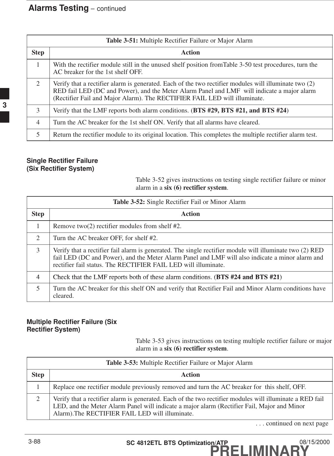 Alarms Testing – continuedPRELIMINARYSC 4812ETL BTS Optimization/ATP 08/15/20003-88Table 3-51: Multiple Rectifier Failure or Major AlarmStep Action1With the rectifier module still in the unused shelf position fromTable 3-50 test procedures, turn theAC breaker for the 1st shelf OFF.2Verify that a rectifier alarm is generated. Each of the two rectifier modules will illuminate two (2)RED fail LED (DC and Power), and the Meter Alarm Panel and LMF  will indicate a major alarm(Rectifier Fail and Major Alarm). The RECTIFIER FAIL LED will illuminate.3Verify that the LMF reports both alarm conditions. (BTS #29, BTS #21, and BTS #24)4Turn the AC breaker for the 1st shelf ON. Verify that all alarms have cleared.5Return the rectifier module to its original location. This completes the multiple rectifier alarm test. Single Rectifier Failure (Six Rectifier System)Table 3-52 gives instructions on testing single rectifier failure or minoralarm in a six (6) rectifier system.Table 3-52: Single Rectifier Fail or Minor AlarmStep Action1Remove two(2) rectifier modules from shelf #2.2Turn the AC breaker OFF, for shelf #2.3Verify that a rectifier fail alarm is generated. The single rectifier module will illuminate two (2) REDfail LED (DC and Power), and the Meter Alarm Panel and LMF will also indicate a minor alarm andrectifier fail status. The RECTIFIER FAIL LED will illuminate.4Check that the LMF reports both of these alarm conditions (BTS #24 and BTS #21)4Check that the LMF reports both of these alarm conditions. (BTS #24 and BTS #21)5Turn the AC breaker for this shelf ON and verify that Rectifier Fail and Minor Alarm conditions havecleared. Multiple Rectifier Failure (SixRectifier System)Table 3-53 gives instructions on testing multiple rectifier failure or majoralarm in a six (6) rectifier system.Table 3-53: Multiple Rectifier Failure or Major AlarmStep Action1Replace one rectifier module previously removed and turn the AC breaker for  this shelf, OFF.2Verify that a rectifier alarm is generated. Each of the two rectifier modules will illuminate a RED failLED, and the Meter Alarm Panel will indicate a major alarm (Rectifier Fail, Major and MinorAlarm).The RECTIFIER FAIL LED will illuminate.. . . continued on next page3