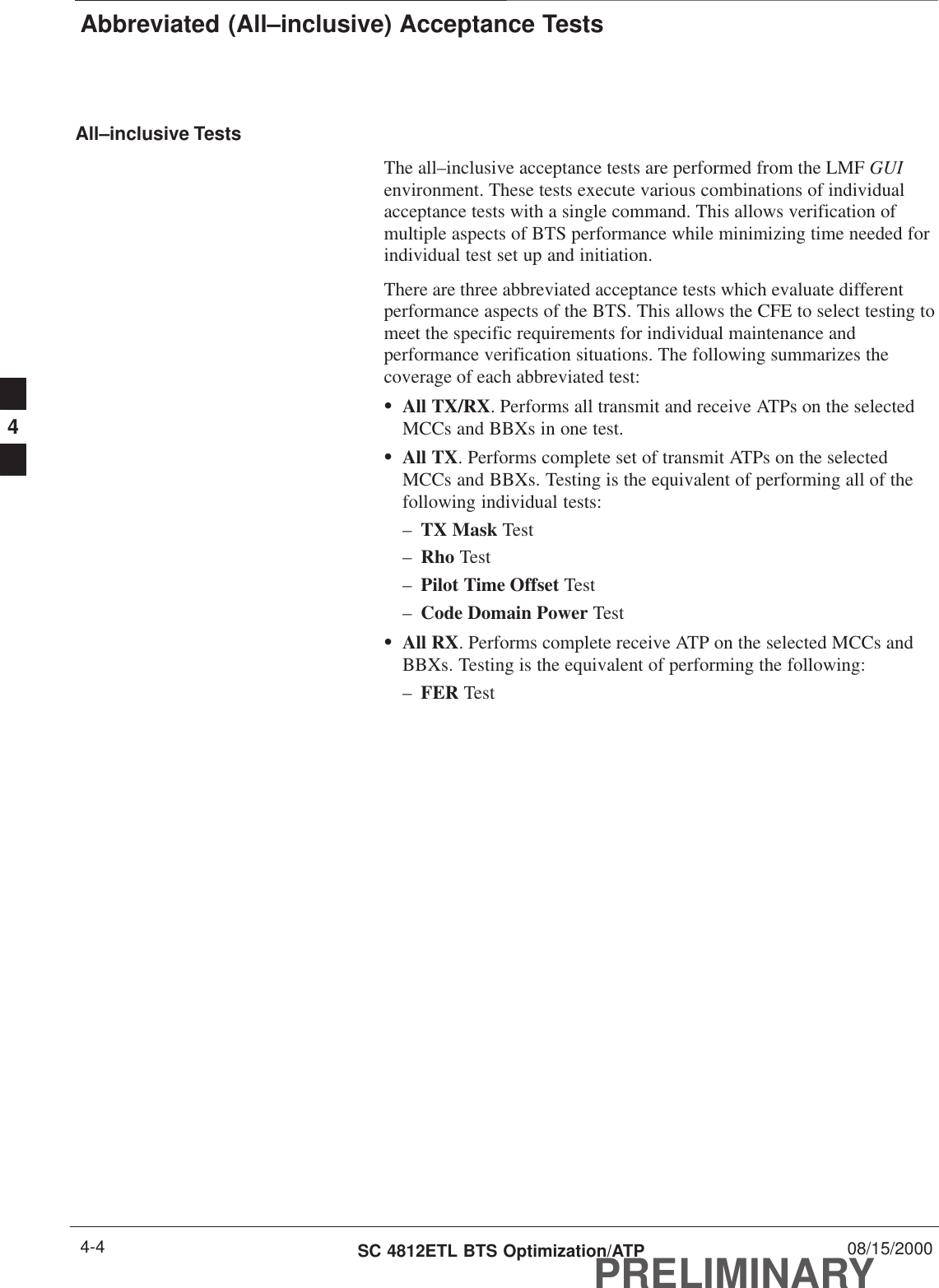 Abbreviated (All–inclusive) Acceptance TestsPRELIMINARYSC 4812ETL BTS Optimization/ATP 08/15/20004-4All–inclusive TestsThe all–inclusive acceptance tests are performed from the LMF GUIenvironment. These tests execute various combinations of individualacceptance tests with a single command. This allows verification ofmultiple aspects of BTS performance while minimizing time needed forindividual test set up and initiation.There are three abbreviated acceptance tests which evaluate differentperformance aspects of the BTS. This allows the CFE to select testing tomeet the specific requirements for individual maintenance andperformance verification situations. The following summarizes thecoverage of each abbreviated test:SAll TX/RX. Performs all transmit and receive ATPs on the selectedMCCs and BBXs in one test.SAll TX. Performs complete set of transmit ATPs on the selectedMCCs and BBXs. Testing is the equivalent of performing all of thefollowing individual tests:–TX Mask Test–Rho Test–Pilot Time Offset Test–Code Domain Power TestSAll RX. Performs complete receive ATP on the selected MCCs andBBXs. Testing is the equivalent of performing the following:–FER Test4