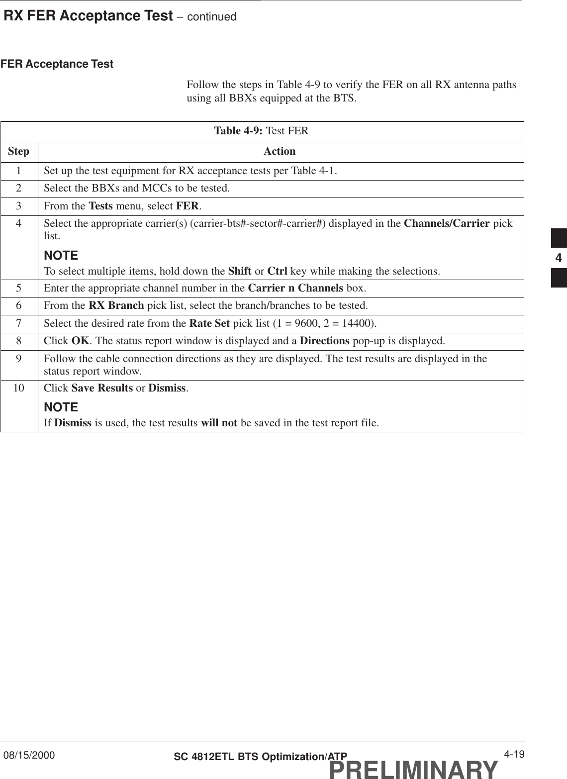 RX FER Acceptance Test – continued08/15/2000 4-19SC 4812ETL BTS Optimization/ATPPRELIMINARYFER Acceptance TestFollow the steps in Table 4-9 to verify the FER on all RX antenna pathsusing all BBXs equipped at the BTS.Table 4-9: Test FERStep Action1Set up the test equipment for RX acceptance tests per Table 4-1.2Select the BBXs and MCCs to be tested.3From the Tests menu, select FER.4Select the appropriate carrier(s) (carrier-bts#-sector#-carrier#) displayed in the Channels/Carrier picklist.NOTETo select multiple items, hold down the Shift or Ctrl key while making the selections.5Enter the appropriate channel number in the Carrier n Channels box.6From the RX Branch pick list, select the branch/branches to be tested.7Select the desired rate from the Rate Set pick list (1 = 9600, 2 = 14400).8 Click OK. The status report window is displayed and a Directions pop-up is displayed.9Follow the cable connection directions as they are displayed. The test results are displayed in thestatus report window.10 Click Save Results or Dismiss.NOTEIf Dismiss is used, the test results will not be saved in the test report file. 4