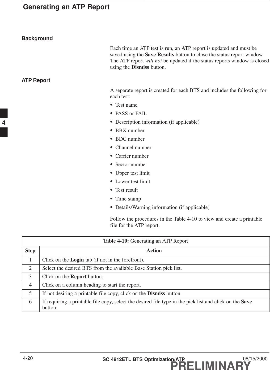 Generating an ATP ReportPRELIMINARYSC 4812ETL BTS Optimization/ATP 08/15/20004-20BackgroundEach time an ATP test is run, an ATP report is updated and must besaved using the Save Results button to close the status report window.The ATP report will not be updated if the status reports window is closedusing the Dismiss button.ATP ReportA separate report is created for each BTS and includes the following foreach test:STest nameSPASS or FAILSDescription information (if applicable)SBBX numberSBDC numberSChannel numberSCarrier numberSSector numberSUpper test limitSLower test limitSTest resultSTime stampSDetails/Warning information (if applicable)Follow the procedures in the Table 4-10 to view and create a printablefile for the ATP report.Table 4-10: Generating an ATP ReportStep Action1Click on the Login tab (if not in the forefront).2Select the desired BTS from the available Base Station pick list.3Click on the Report button.4Click on a column heading to start the report.5If not desiring a printable file copy, click on the Dismiss button.6If requiring a printable file copy, select the desired file type in the pick list and click on the Savebutton. 4