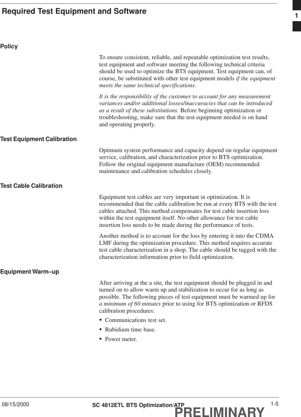 Required Test Equipment and Software08/15/2000 1-5SC 4812ETL BTS Optimization/ATPPRELIMINARYPolicyTo ensure consistent, reliable, and repeatable optimization test results,test equipment and software meeting the following technical criteriashould be used to optimize the BTS equipment. Test equipment can, ofcourse, be substituted with other test equipment models if the equipmentmeets the same technical specifications.It is the responsibility of the customer to account for any measurementvariances and/or additional losses/inaccuracies that can be introducedas a result of these substitutions. Before beginning optimization ortroubleshooting, make sure that the test equipment needed is on handand operating properly.Test Equipment CalibrationOptimum system performance and capacity depend on regular equipmentservice, calibration, and characterization prior to BTS optimization.Follow the original equipment manufacture (OEM) recommendedmaintenance and calibration schedules closely.Test Cable CalibrationEquipment test cables are very important in optimization. It isrecommended that the cable calibration be run at every BTS with the testcables attached. This method compensates for test cable insertion losswithin the test equipment itself. No other allowance for test cableinsertion loss needs to be made during the performance of tests.Another method is to account for the loss by entering it into the CDMALMF during the optimization procedure. This method requires accuratetest cable characterization in a shop. The cable should be tagged with thecharacterization information prior to field optimization.Equipment Warm–upAfter arriving at the a site, the test equipment should be plugged in andturned on to allow warm up and stabilization to occur for as long aspossible. The following pieces of test equipment must be warmed up fora minimum of 60 minutes prior to using for BTS optimization or RFDScalibration procedures:SCommunications test set.SRubidium time base.SPower meter.1