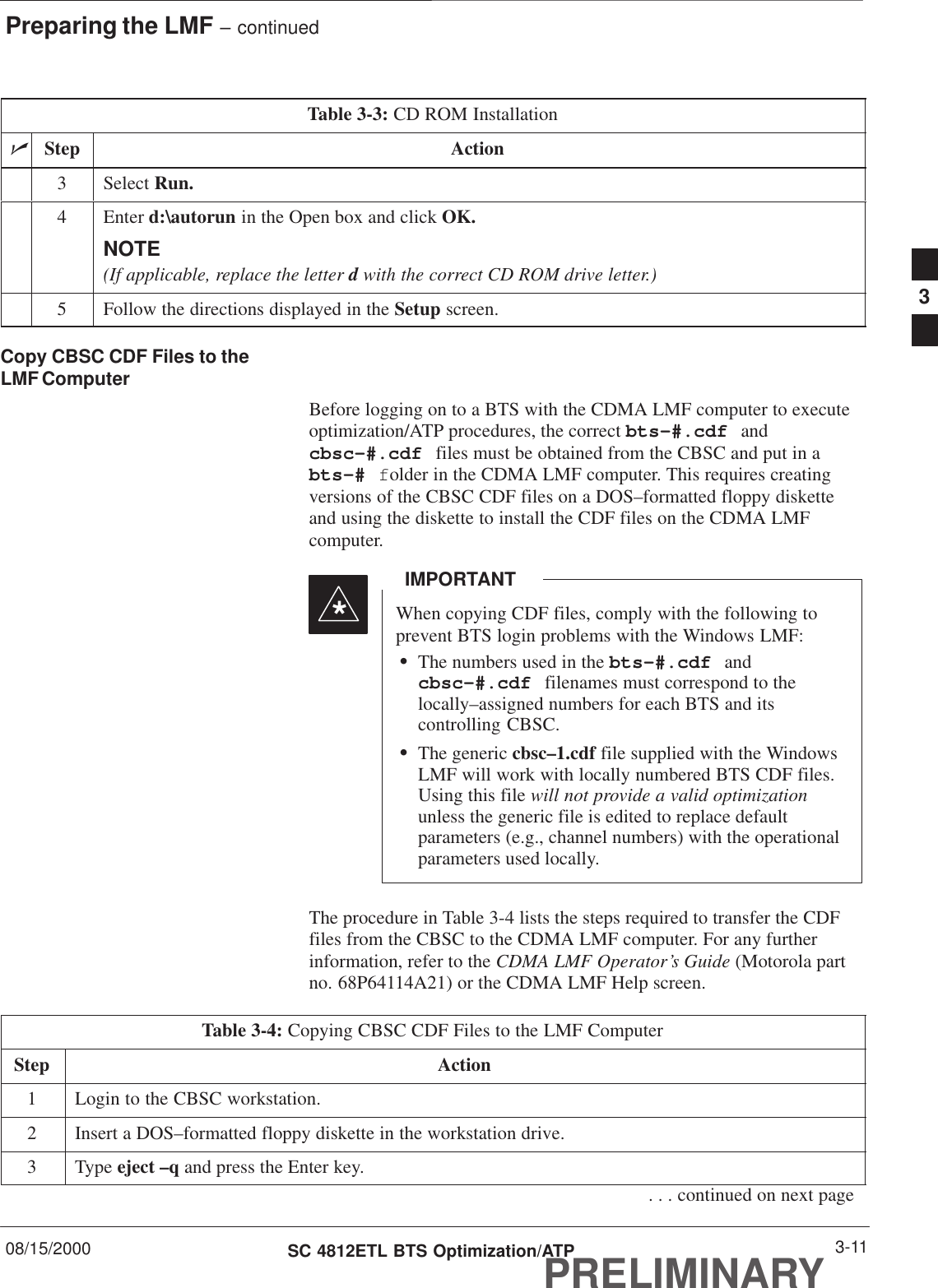 Preparing the LMF – continued08/15/2000 3-11SC 4812ETL BTS Optimization/ATPPRELIMINARYTable 3-3: CD ROM InstallationnActionStep3 Select Run.4 Enter d:\autorun in the Open box and click OK.NOTE(If applicable, replace the letter d with the correct CD ROM drive letter.)5Follow the directions displayed in the Setup screen.Copy CBSC CDF Files to theLMF ComputerBefore logging on to a BTS with the CDMA LMF computer to executeoptimization/ATP procedures, the correct bts-#.cdf andcbsc-#.cdf files must be obtained from the CBSC and put in abts-# folder in the CDMA LMF computer. This requires creatingversions of the CBSC CDF files on a DOS–formatted floppy disketteand using the diskette to install the CDF files on the CDMA LMFcomputer.When copying CDF files, comply with the following toprevent BTS login problems with the Windows LMF:SThe numbers used in the bts-#.cdf andcbsc-#.cdf filenames must correspond to thelocally–assigned numbers for each BTS and itscontrolling CBSC.SThe generic cbsc–1.cdf file supplied with the WindowsLMF will work with locally numbered BTS CDF files.Using this file will not provide a valid optimizationunless the generic file is edited to replace defaultparameters (e.g., channel numbers) with the operationalparameters used locally.IMPORTANT*The procedure in Table 3-4 lists the steps required to transfer the CDFfiles from the CBSC to the CDMA LMF computer. For any furtherinformation, refer to the CDMA LMF Operator’s Guide (Motorola partno. 68P64114A21) or the CDMA LMF Help screen.Table 3-4: Copying CBSC CDF Files to the LMF ComputerStep Action1Login to the CBSC workstation.2Insert a DOS–formatted floppy diskette in the workstation drive.3 Type eject –q and press the Enter key.. . . continued on next page3