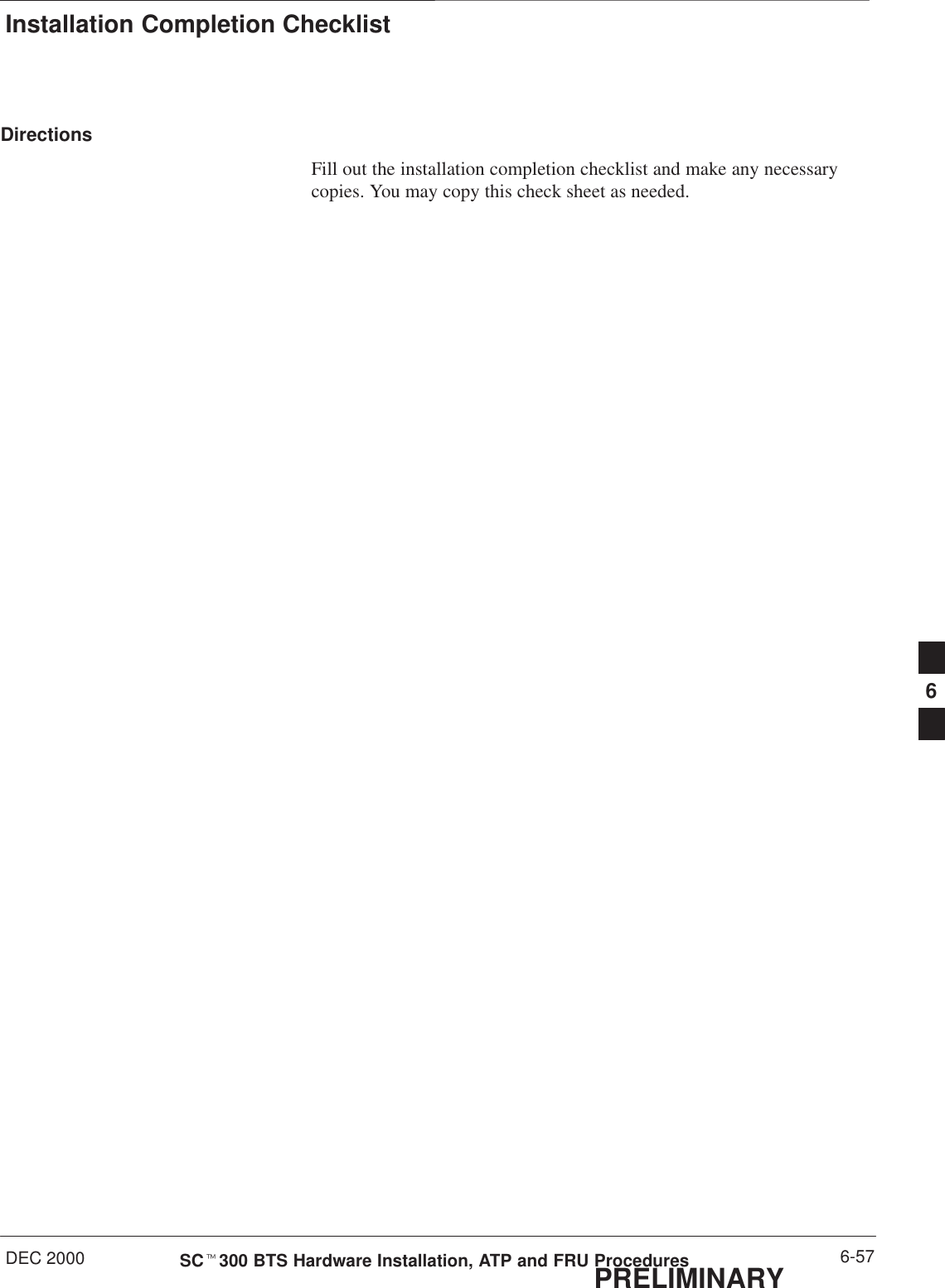 Installation Completion ChecklistDEC 2000 6-57SCt300 BTS Hardware Installation, ATP and FRU ProceduresPRELIMINARYDirectionsFill out the installation completion checklist and make any necessarycopies. You may copy this check sheet as needed.6
