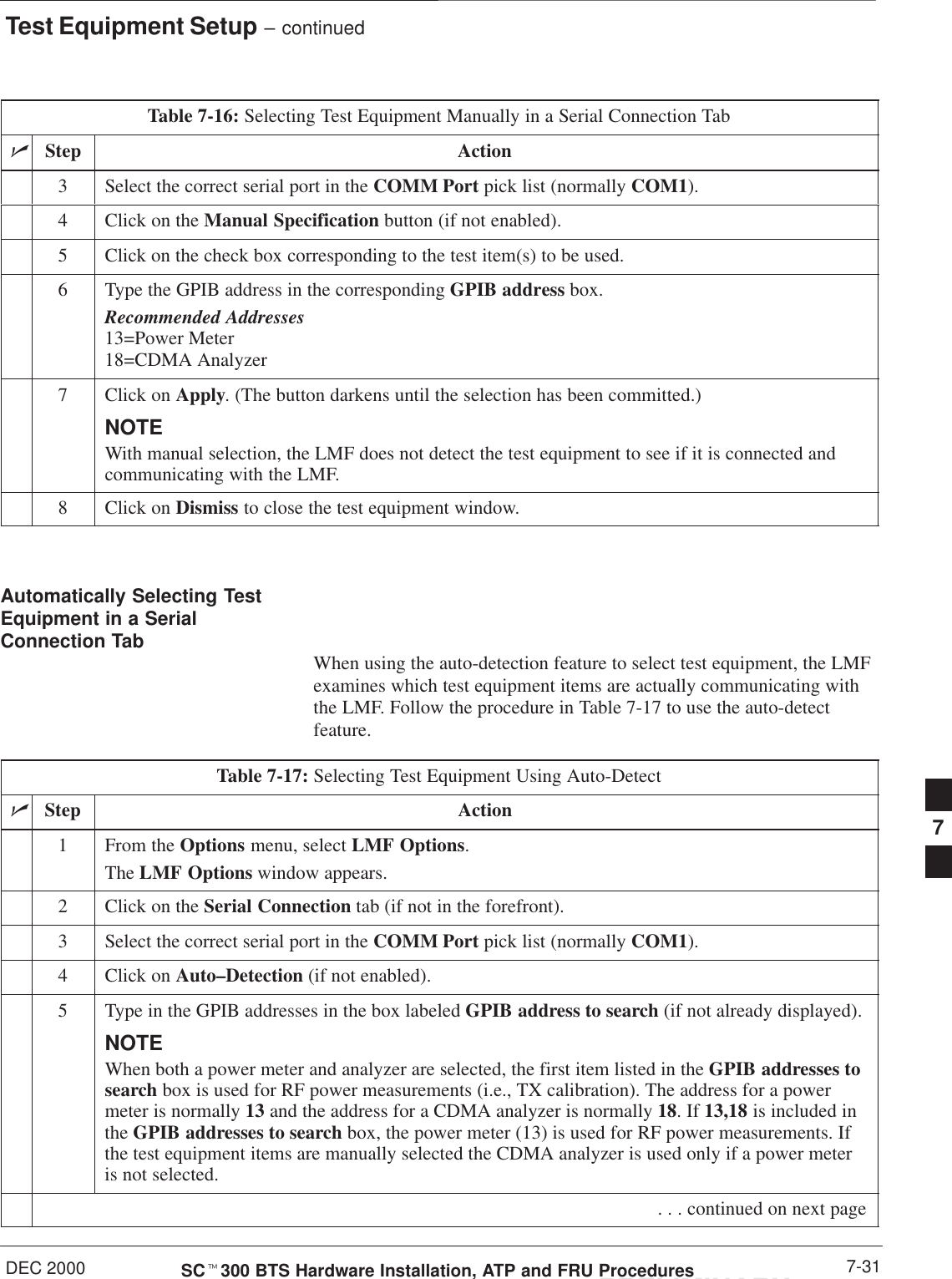 Test Equipment Setup – continuedDEC 2000 7-31SCt300 BTS Hardware Installation, ATP and FRU ProceduresPRELIMINARYTable 7-16: Selecting Test Equipment Manually in a Serial Connection TabnActionStep3Select the correct serial port in the COMM Port pick list (normally COM1).4Click on the Manual Specification button (if not enabled).5Click on the check box corresponding to the test item(s) to be used.6Type the GPIB address in the corresponding GPIB address box.Recommended Addresses13=Power Meter18=CDMA Analyzer7Click on Apply. (The button darkens until the selection has been committed.)NOTEWith manual selection, the LMF does not detect the test equipment to see if it is connected andcommunicating with the LMF.8Click on Dismiss to close the test equipment window. Automatically Selecting TestEquipment in a SerialConnection Tab When using the auto-detection feature to select test equipment, the LMFexamines which test equipment items are actually communicating withthe LMF. Follow the procedure in Table 7-17 to use the auto-detectfeature.Table 7-17: Selecting Test Equipment Using Auto-DetectnStep Action1From the Options menu, select LMF Options.The LMF Options window appears.2Click on the Serial Connection tab (if not in the forefront).3Select the correct serial port in the COMM Port pick list (normally COM1).4Click on Auto–Detection (if not enabled).5Type in the GPIB addresses in the box labeled GPIB address to search (if not already displayed).NOTEWhen both a power meter and analyzer are selected, the first item listed in the GPIB addresses tosearch box is used for RF power measurements (i.e., TX calibration). The address for a powermeter is normally 13 and the address for a CDMA analyzer is normally 18. If 13,18 is included inthe GPIB addresses to search box, the power meter (13) is used for RF power measurements. Ifthe test equipment items are manually selected the CDMA analyzer is used only if a power meteris not selected. . . . continued on next page7