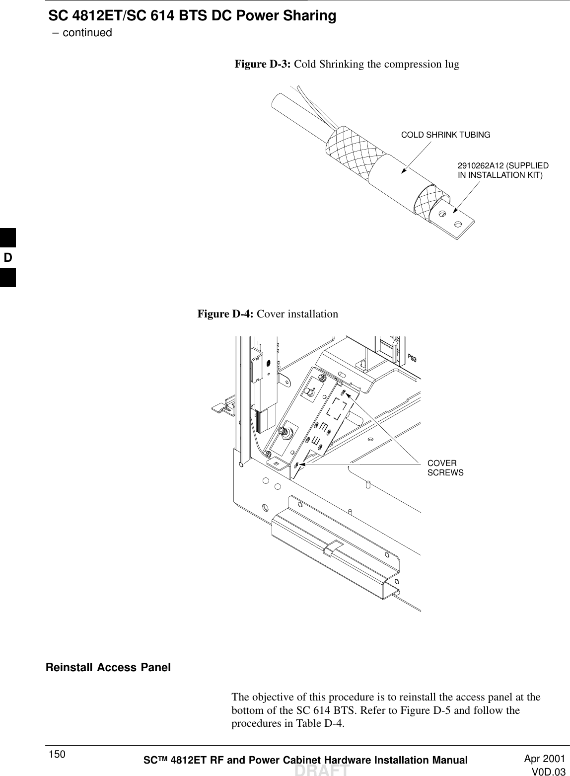 SC 4812ET/SC 614 BTS DC Power Sharing – continuedDRAFTSCTM 4812ET RF and Power Cabinet Hardware Installation Manual Apr 2001V0D.03150Figure D-3: Cold Shrinking the compression lugCOLD SHRINK TUBING2910262A12 (SUPPLIEDIN INSTALLATION KIT)Figure D-4: Cover installationCOVERSCREWSReinstall Access PanelThe objective of this procedure is to reinstall the access panel at thebottom of the SC 614 BTS. Refer to Figure D-5 and follow theprocedures in Table D-4.D