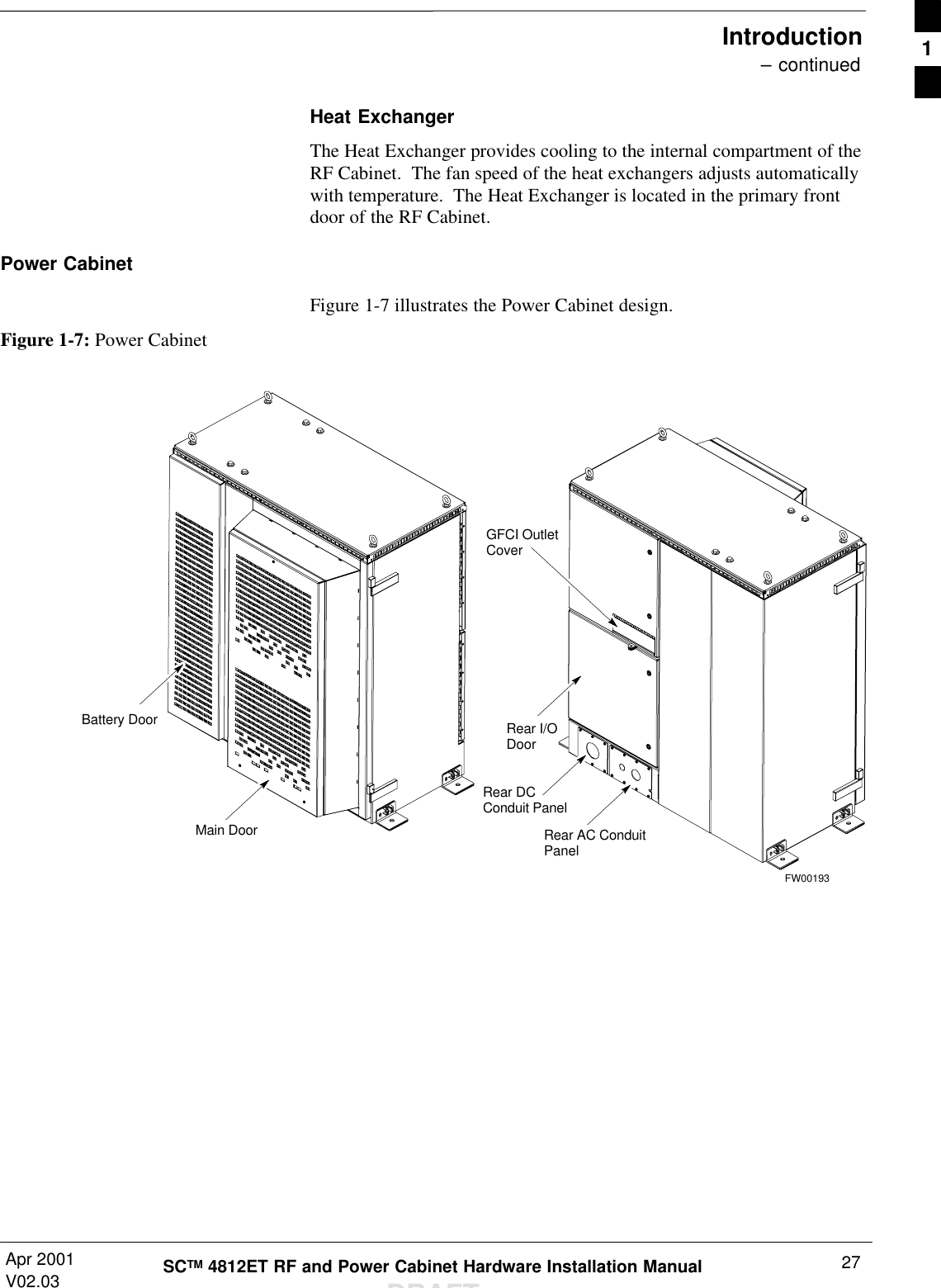 Introduction – continuedApr 2001V02.03 27SCTM 4812ET RF and Power Cabinet Hardware Installation ManualDRAFTHeat ExchangerThe Heat Exchanger provides cooling to the internal compartment of theRF Cabinet.  The fan speed of the heat exchangers adjusts automaticallywith temperature.  The Heat Exchanger is located in the primary frontdoor of the RF Cabinet.Power CabinetFigure 1-7 illustrates the Power Cabinet design.Figure 1-7: Power CabinetGFCI OutletCoverRear I/ODoorRear AC ConduitPanelBattery DoorMain DoorRear DCConduit PanelFW001931