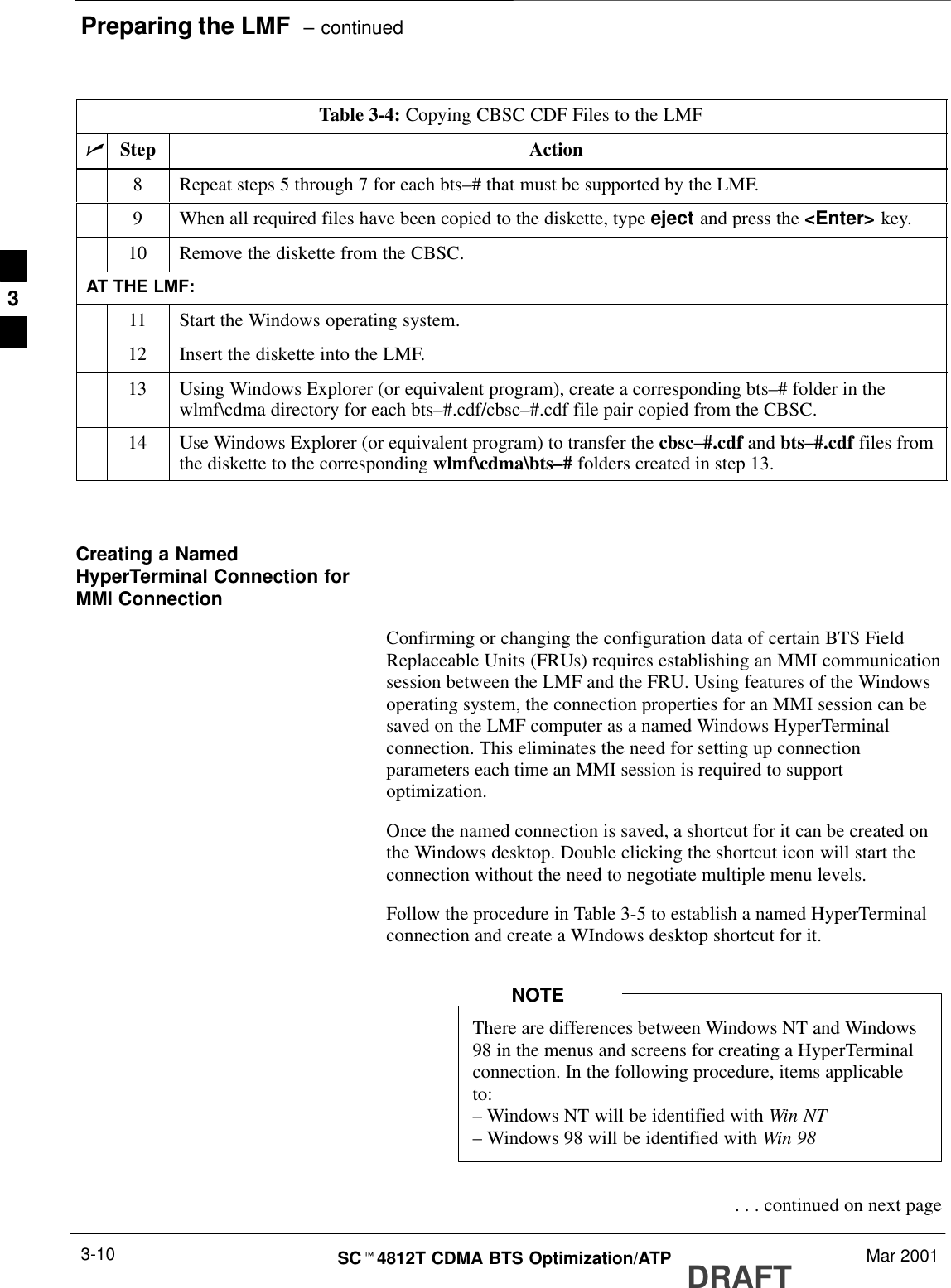 Preparing the LMF  – continuedDRAFTSCt4812T CDMA BTS Optimization/ATP Mar 20013-10Table 3-4: Copying CBSC CDF Files to the LMFnActionStep8Repeat steps 5 through 7 for each bts–# that must be supported by the LMF.9When all required files have been copied to the diskette, type eject and press the &lt;Enter&gt; key.10 Remove the diskette from the CBSC.AT THE LMF:11 Start the Windows operating system.12 Insert the diskette into the LMF.13 Using Windows Explorer (or equivalent program), create a corresponding bts–# folder in thewlmf\cdma directory for each bts–#.cdf/cbsc–#.cdf file pair copied from the CBSC.14 Use Windows Explorer (or equivalent program) to transfer the cbsc–#.cdf and bts–#.cdf files fromthe diskette to the corresponding wlmf\cdma\bts–# folders created in step 13. Creating a NamedHyperTerminal Connection forMMI ConnectionConfirming or changing the configuration data of certain BTS FieldReplaceable Units (FRUs) requires establishing an MMI communicationsession between the LMF and the FRU. Using features of the Windowsoperating system, the connection properties for an MMI session can besaved on the LMF computer as a named Windows HyperTerminalconnection. This eliminates the need for setting up connectionparameters each time an MMI session is required to supportoptimization.Once the named connection is saved, a shortcut for it can be created onthe Windows desktop. Double clicking the shortcut icon will start theconnection without the need to negotiate multiple menu levels.Follow the procedure in Table 3-5 to establish a named HyperTerminalconnection and create a WIndows desktop shortcut for it.There are differences between Windows NT and Windows98 in the menus and screens for creating a HyperTerminalconnection. In the following procedure, items applicableto:– Windows NT will be identified with Win NT– Windows 98 will be identified with Win 98NOTE . . . continued on next page3