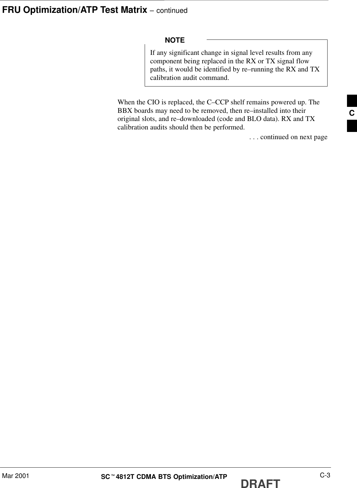 FRU Optimization/ATP Test Matrix – continuedMar 2001 C-3SCt4812T CDMA BTS Optimization/ATP DRAFTIf any significant change in signal level results from anycomponent being replaced in the RX or TX signal flowpaths, it would be identified by re–running the RX and TXcalibration audit command.NOTEWhen the CIO is replaced, the C–CCP shelf remains powered up. TheBBX boards may need to be removed, then re–installed into theiroriginal slots, and re–downloaded (code and BLO data). RX and TXcalibration audits should then be performed. . . . continued on next pageC