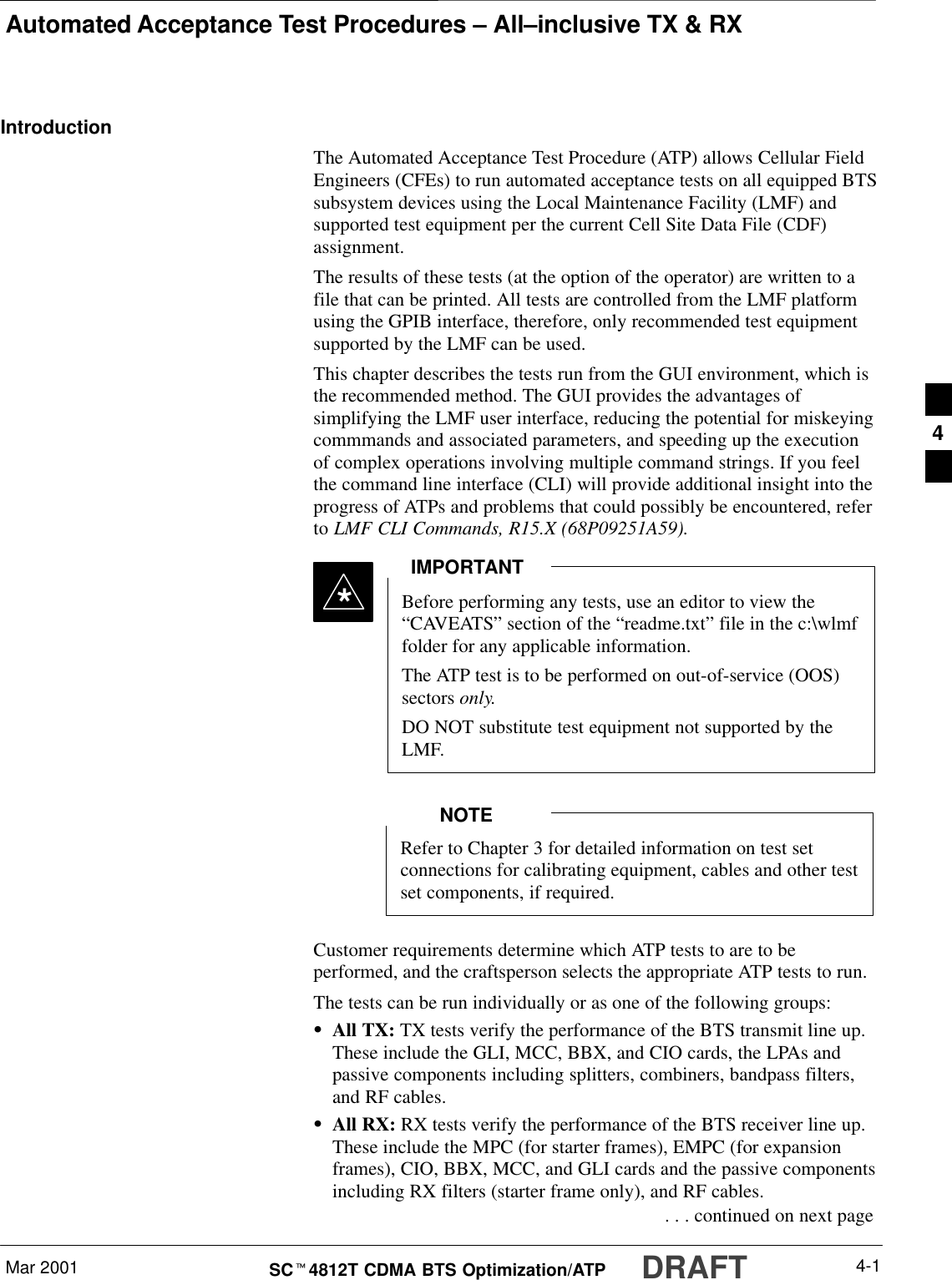 Automated Acceptance Test Procedures – All–inclusive TX &amp; RXMar 2001 4-1SCt4812T CDMA BTS Optimization/ATP DRAFTIntroductionThe Automated Acceptance Test Procedure (ATP) allows Cellular FieldEngineers (CFEs) to run automated acceptance tests on all equipped BTSsubsystem devices using the Local Maintenance Facility (LMF) andsupported test equipment per the current Cell Site Data File (CDF)assignment.The results of these tests (at the option of the operator) are written to afile that can be printed. All tests are controlled from the LMF platformusing the GPIB interface, therefore, only recommended test equipmentsupported by the LMF can be used.This chapter describes the tests run from the GUI environment, which isthe recommended method. The GUI provides the advantages ofsimplifying the LMF user interface, reducing the potential for miskeyingcommmands and associated parameters, and speeding up the executionof complex operations involving multiple command strings. If you feelthe command line interface (CLI) will provide additional insight into theprogress of ATPs and problems that could possibly be encountered, referto LMF CLI Commands, R15.X (68P09251A59).Before performing any tests, use an editor to view the“CAVEATS” section of the “readme.txt” file in the c:\wlmffolder for any applicable information.The ATP test is to be performed on out-of-service (OOS)sectors only.DO NOT substitute test equipment not supported by theLMF.IMPORTANT*Refer to Chapter 3 for detailed information on test setconnections for calibrating equipment, cables and other testset components, if required.NOTECustomer requirements determine which ATP tests to are to beperformed, and the craftsperson selects the appropriate ATP tests to run.The tests can be run individually or as one of the following groups:SAll TX: TX tests verify the performance of the BTS transmit line up.These include the GLI, MCC, BBX, and CIO cards, the LPAs andpassive components including splitters, combiners, bandpass filters,and RF cables.SAll RX: RX tests verify the performance of the BTS receiver line up.These include the MPC (for starter frames), EMPC (for expansionframes), CIO, BBX, MCC, and GLI cards and the passive componentsincluding RX filters (starter frame only), and RF cables. . . . continued on next page4